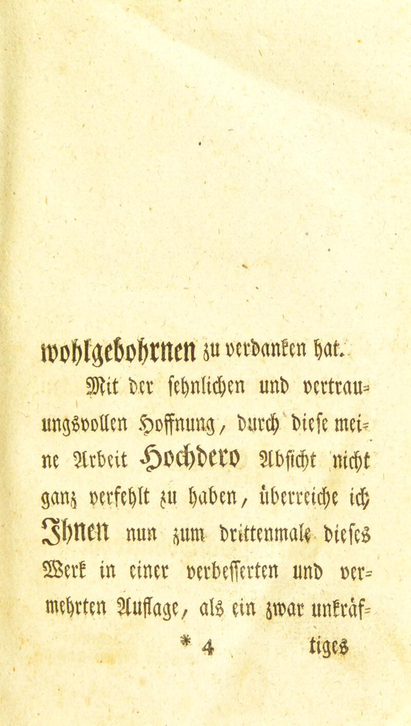 \ « n)pf)f$c6o^ncn i« »tränten tjat. Sföit bet fet>n(id)en uni» pcttt«u= ungSPotlen Hoffnung, burd) biefc mci= ne Strbeit <£)0d)t>et*0 3lbfid)t nicf)t gan$ perfekt ju fyaben, überreife id; Sonett nun prn btittenmal* btcfcS ©eit in einet petbefierten unb pcv= mehrten 3iu(Tage, ate ein jtpat unfi# #