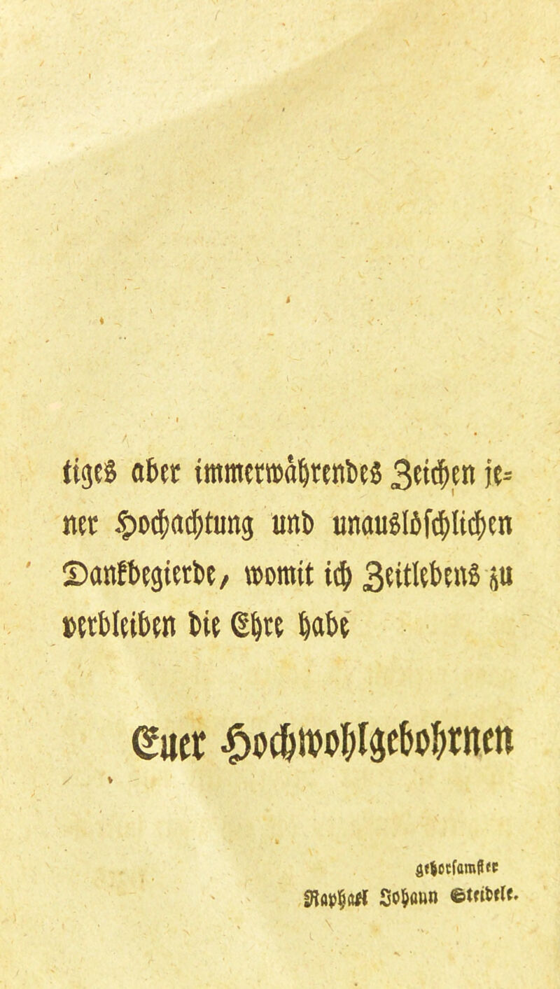 / A I i ♦ I tigeS ater immctwafjtenbc? Betten je= net £otS)ac(>tung unb unau?Iöfd)Ucf)cn Sanfbegierbe, womit icb Beitleben? p »etbleiben bie db« habe <£uer ^oc&it)o^$cbo^ncn 4. ^ » • flebocfamßec So&aun ©tnfctff. i