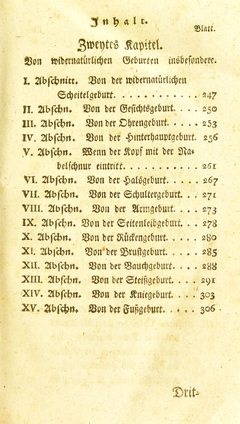 Statt. 3«>eptcs Kapitel $3oii ttibetnatürticben ©ebneten inebefonbete* % I. 2fbfchmtt. Sion bet nribematüttic&en ©cbeifelaebutt 247 II. 2tbfchm Sion bet ©eftWgebmt ... 250 III. 2lbfehit* Sion bet £>{jtertgeburf 253 IV. 2tbfchit. Sion bet ^mtetbouptgebutf. 256 y. 2(b fehlt. SBenn bet $opf mit bet SRa* belfcbnut eintntt 251 VI. 2lbfehtt. Sion bet £a$geburt 267 VH. 2(b fehlt* Sion oer ©cbultetgebutt. . . 27t Viii. 2tbfchru Sion bet Stagebutt. ... 273 IX. 2tbfehlt. Sion bet ©eitenteibgebuit . ♦ 273 X. 2lbfchtt. s?on bet (Huefengebutt 280 Xi. 2tbfchit. Stabet S&tutfgebutt 285 XU. 2tbfehlt. Sion bet Saucbgcbutt. ... 288 XIII. 2tbfehit. Sion bet Sfeiftgebmt. ... 291 Xiv. 2tbfehit. Sion bet Äm'egebuit . . ^303 XV. 3hf#m Sion bet Sufigebwtt, . ♦ .. 306 . 1 ' v 1 ' ' ©tit-=