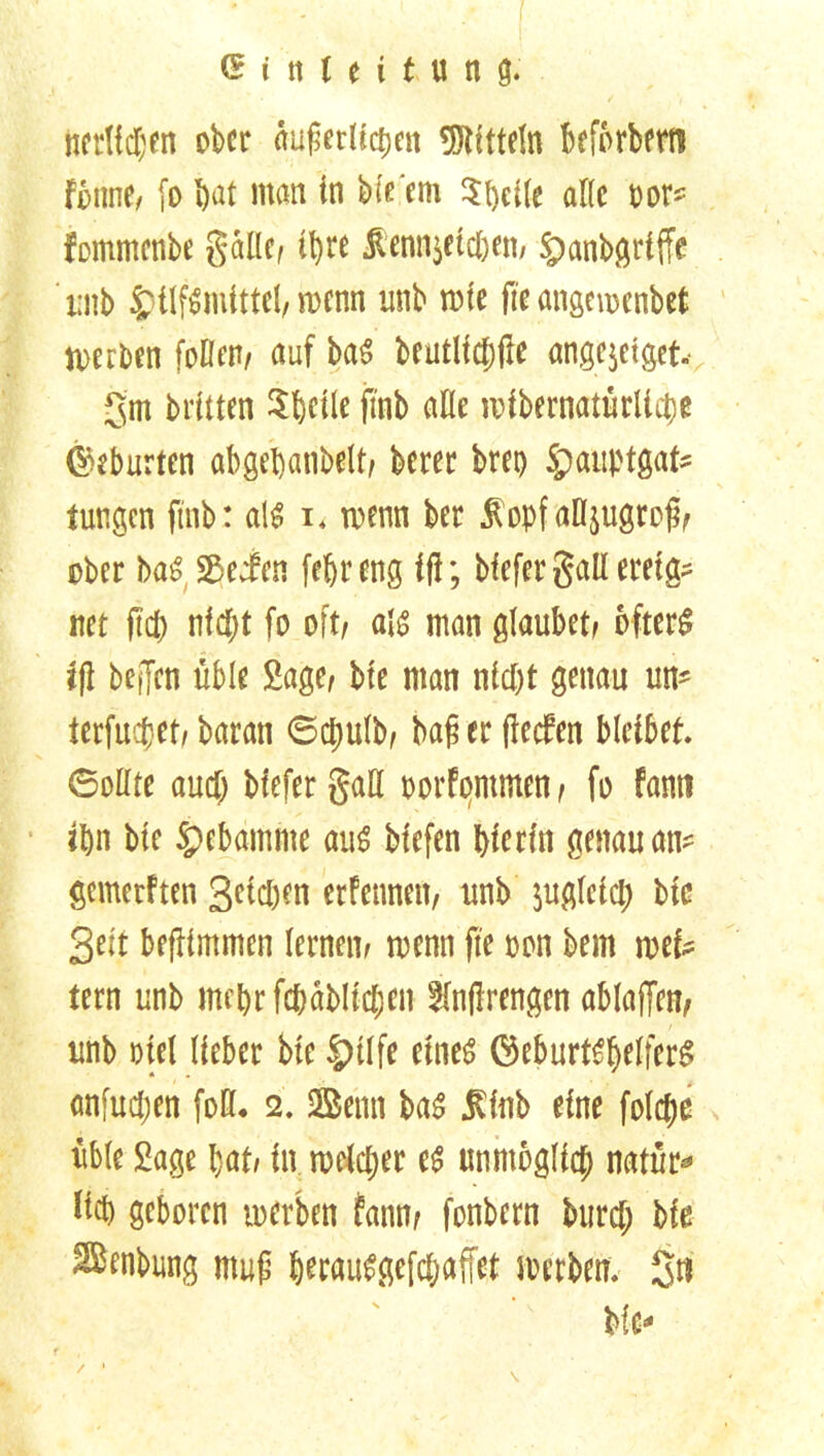 nerlidjen ober dußcrUctjcn Mitteln beforbem fbnnC/ fo bat man in bie'em $bcile alle oor* fommenbe galle/ ihre $enn$etcben/ §)anbgriffe i;nb Hilfsmittel/ menn unb mie fte angeioenbet tuerben follem auf baS bcutlfct)fte angejetget- gm Mitten Sbctle fmb alle roibernatürlicbe Geburten abgebanbelt/ berer bret) Hauptgate tungen fmb : als i* wenn bet £opfall$ugroü/ ober baS, SB eien febreng ff!; Mefer gaU ereig- net (Id) nfd;t fo oft/ als man glaubet/ öfters jfi bej|cn üble Sage/ bie man nicl)t genau um terfu^et/ baran 6cl;ulb/ baf er flecfen bleibet. Sollte aud) bfefer gaH porFonunen / fo Fanti ipn bie Hebamme aus biefen bierin genau am gemerften Seicben erfenneit, unb $uglcicl; bic Seit beflimmen lernen/ mm fte pon bem rnete fern unb mehr fcbäblicben §fofirengen ablaffen/ unb oiel lieber bie Hilfe eines ©e&urtSbelferS anfudjen foß. 2. Senn bas $inb eine fold)ß üble Sage bat/ in rceldjer es unmöglich natüte lieb geboren werben fann; fonbern bureb bie SSenbung muf berauSgefcbaffet merben. 3« bie- /