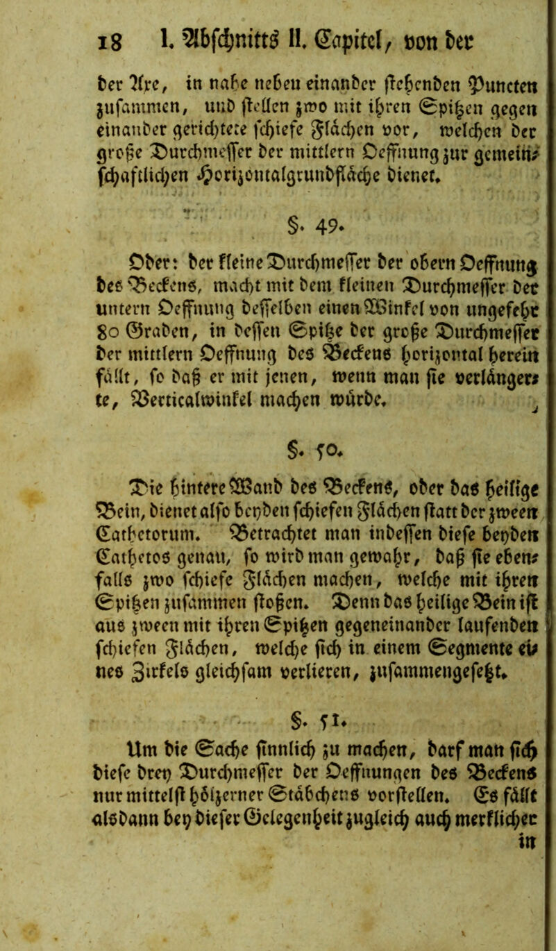 bet 7(xcf in nabe neBeu einanber (Tehcnben ^unctett jufantnten, utiD fiotfcn $mo mit ihren Spieen gegen einander gerid)te:e fd)iefe Slawen »or, melden bet grofie $urd)mej[er t>er mittlern Oeffnung jur gemein; fj^aftlid;en £ori$ontalgtunbßdche bienet, §* 49* Ober: beefletne'iDiurcbmefier bet obern Deffnunj bee beefett«, mad)t mit bem Keinen ®urd?meffer bet untern Oeffnung beffelben einen.5Binfcl von ungefefpe 80 ©raben, in hoffen ©pi£e bet grc§e Xmrcbmeffet ber mittlern Oeffnung beö 35c<fen6 horizontal ^ereilt fallt, fo ba§ er mit jenen, wenn man fte »erränget* te, becticalminfel machen mürbe, J §* T°* 3Ne hintere SCßattb beö beefen*, ober ba$ heilige 523cin, bienet alfo bepben fd)iefen gldcben fiatt ber jmeett ©arbetorum. betrachtet man inbefien biefe bepbett Quartes genau, fo mirbman gemäht, ba£ fte eben; falle jmo febiefe gldcben machen, meldje mit ihren ©pihen jttfdmmen jlofjen. £)enn baö ^eili^c bein ifl aus jmeenmit ihren ©pi|en gegenetnanber laufenbett fd)iefen gldcben, mekfye jtd) in einem ©egntente ei; neo Birfelo gleichfam »edieren, }ufammengefe|u S- ?!• Um bte ©ache jtnnlich zu machen, barf man fi<# biefe brep £>urd)meffcr bet Öeffnungen bes be<fen$ nurmittelfi hbijerner ©tdbeheno »orfiellen, ©0 fällt aisbann bepbiefer©clegenheitjugleich auch merflichec in