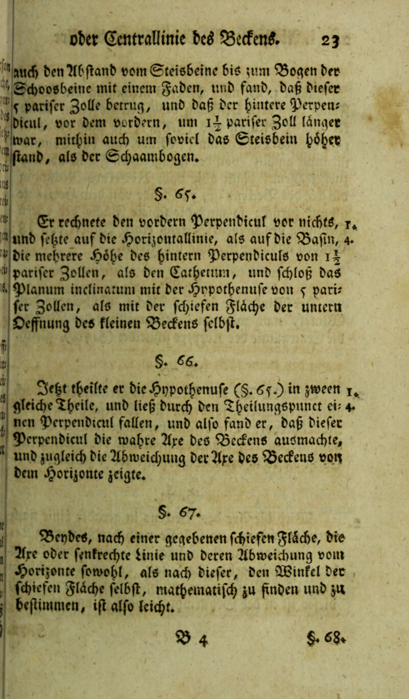 1 auch ben Wfknb pomSteiöheine bis ;um OSo^en ber Sdjooobeine mit einem gaben, unb fanb, bag btefec •f k parifer 3^üe betrug, unb bafj ber hintere ^rpern *Dicul, por bem porbern, um i£ parifer 3^U landet 'mar, mithin auch um fopict bas (Steißbein ^6§ep ?ßanb, als ber Sdjaambogen. Gr rechnete ben pctbern <Perpenbicut per nichts, x* 11 unb fef$te auf bie Jporijontaflinie, als auf bie SBafin, 4. ^ bie mehrere .frohe bes hintern <Perpenbicufs pon i\ v parifer 3°Uen, als ben Gathemm, unb fd)fo§ ba$ i» planum Ultimatum mit ber J£>rpothenufe pou f pari* fer Soffen, als mit ber fcfyiefen gläctje ber untern öeffnung be$ fleinen SBecfenS felbjt. f 16 §♦ *6* ,l tbeifte er bie^ppothenufe (§♦ 6fO in jmeen 1^ 5 gleidje^eile, unb lie§ bttreh b*n ^(jeüunqspunet et; 4» ? nen <pctpenbtcul fallen, unb alfo fanb er, bafj biefec 5>crpcnbtcul bie mähre 2lpe beö Q3ccfenö ausmachle, l[ unb juqleid) bie 2i6n?eid;ung bec%:e bes $5ecfenö pou bem £orijonte jeigte* §♦ *7* 33epbe*, nach einer gegebenen fchiefenglddje, bie j, 2fpe ober fenfreef^te itnie unb beren 2tbmeid)ung pout n •frorqonte fowohl, als nach biefer, ben SBinfel bec 1; fchtefen gläche felbfl, mathematifch ju fxnben unb jn j btftiromen, iflaifo Icid^ % 4 $* «8*