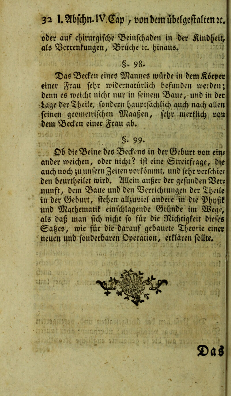 ober auf c^irurgtfdje 'Scinfcbaben in Der ÄinÖ^ctt, als SSerrenfungen, 33rüd)e :c. hinaus* §• 98* ®as Q3ecfcn eines Statines rourbe in Dem Körper einer grau felpr nübernatürlid) befunDcn werben; Denn es n>eicl)t ntd)t nur in feinem 93aue, unb in Der tage Der^eile, fotiDern ^auptfäd>(td> aud> nad) allen feinen geomettifefjen Siaafen, fc^r merflicty von Dem Reefen einer grau ab* §• 99* 06 Die‘Beine Des Bccfens in Der ©c6urt von ein; anDer roeidjen, ober nid)t? ift eine (Streitfrage^ Die aud) nod) ju unfern Seiten vorfommt, unb fe£r verfrbie; Den beurteilet wirb. Allein auf er Der gefunberi 33er; nunft, Dem Baue unb Den Beratungen Der £()etle in Der ©eburt, fielen allzuviel anbeve in Dte unb 3Rqtf)emattf einfd)lagenbe ©runbe im 2Begr, als Daf man ftc^ nid)t fo für Die 3ftid)tigfeit Diefes @a|es, wie für Die Darauf gebauete ^eorie einer neuen unb fonDerbaren Operation, erflaten feilte* 2>a$