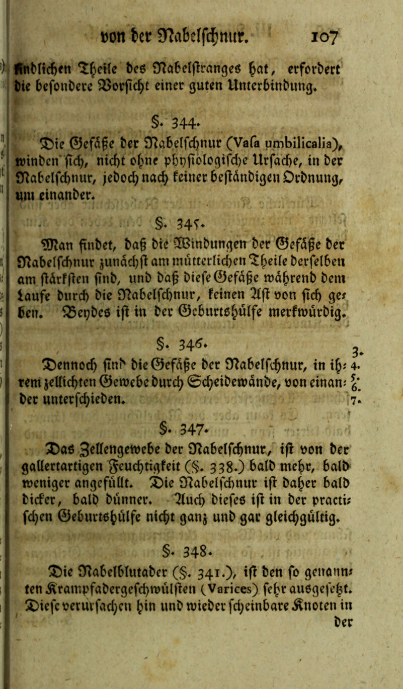 !) ÄnMtcfjfn 't^cife bcö Otafceljtranges §at, erfordert bie befonbere SUorfic^c einer guten Unterbttibung* §♦ 344* ÜMe ©efdfe ber SRabelfdjnur (Vafa umbilicalia), winben ßd), nid)t ohne pbpßologißhe Urfache, in ber fftabelfchnur, jeboch nach feiner beßdnbigen Dehnung, um einanber* §. 34T- SSJlan ßnbet, baß bie 2Binbungen ber ©efdße ber 1 SRabelfcbnur $undd)ß am mütterlichen Zfyeik berfelbeu 1/ am ßdrfßen ßnb, unb baß biefe@efdße wdhrenb bem laufe bitrd) bie £ftabelfd)nur, feinen 2fß uon fleh 5 Gen. SSepbeö iß in ber ©eburtohülfe merfwürbig* §♦ 34*> ^ ®ennodj ßnb bieöefdße ber fftabelfdjnur, in ify 4. ) rem $eUid)ten ©etoebc burch ©cheibewdnbe, pon einan; s6\ I ber unter jehieben. 7. §* 347* Da$ 3cffrttgen>e6e ber D?abelfd)tiur, iß pon ber gallertartigen geud)tigfeit ($. 338*) halb mehr, halb weniger ungefüllt* £)ie £ftabelfd)nur iß baher halb tiefer, 6alD bünner. Tlucß biefeö iß in ber practi; ; fdjen ©ehurtehülfe nicht ganj unb gar g(eid;gültig* §• 348. ®ie Sftabelblutaber (§. 341.)/ iß ben fo gettamv j ten Ärampfabergefd)tt)ülßen (Varices) fc^r au6gefe|t* i | S)iefc perurfadjen hin unb wieber fdjeinbare Änoten in
