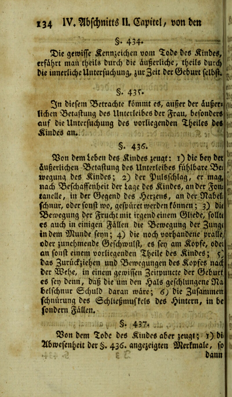 §* 434* ®ie gewiffe Senn$cid)en uont *tobe beß -Stube*,: erfd^ct man t^eils burd) Die dußerlicße, t^cüß burch bie innerliche Unterfudjung, $ur3?it beröeburtfelbji« §♦ 43f* 3« bicfem ^Betrachte fömmt eß, außer ber äußer* lieben sBetufiung beß Unterleibes ber grau, befonberß auf bie Unterfuchung beß vorliegenben beßj Sinbeß am k (» §• 43^ SSon bem leben beß Äinbeß jeugt: i) bie bei) bet äußerlichen 93etajiung beß Unterleibes fühlbare SBe; mgung beß Sinbeß; 2) ber 93ulßfchlag, er mag, «ad) ^3efd)affenbeit ber läge beß Sinbeß, an ber gom lanelle, itt ber ©egenb beß Jjperjenß, an ber SRabefc fd>nur, oberfonjt wo, gefpuret werben fonnen; 3) bit ^Bewegung ber gruchtntit irgenb einem ©liebe, feilte cß auch in einigen gdllen bte Bewegung ber 3ung< in bem iSKunbe fepn; 4) bie noch uorhanbene pralle, ober junehmenbe ©efcbnmlfi, eß fet) am Sopfe, obe; <m fonfl einem oorliegetiben <^hc^c &eö Sinbeß; ^ baß 3urücfjiehen unb Bewegungen beß Sopfeß nadj ber SBcbe, in einem ge mißen 3eitpuncte ber ©eburt cß feg benn, baß bie um ben £alß gefchlungene 97a feelfcßnur ©d)ulb baran wäre; 6) bie 3ufammen fchnitrung beß ©chließmnffelß beß ^intern, in be fonbern gällem §♦ 437t .... , . 23on bem $obe beß Sinbeß aber jeugt; 1) bi 3t6roefen{)eu ber$* 436* angejeigten SJlerfmale, fo *•; t *2. S C bann h