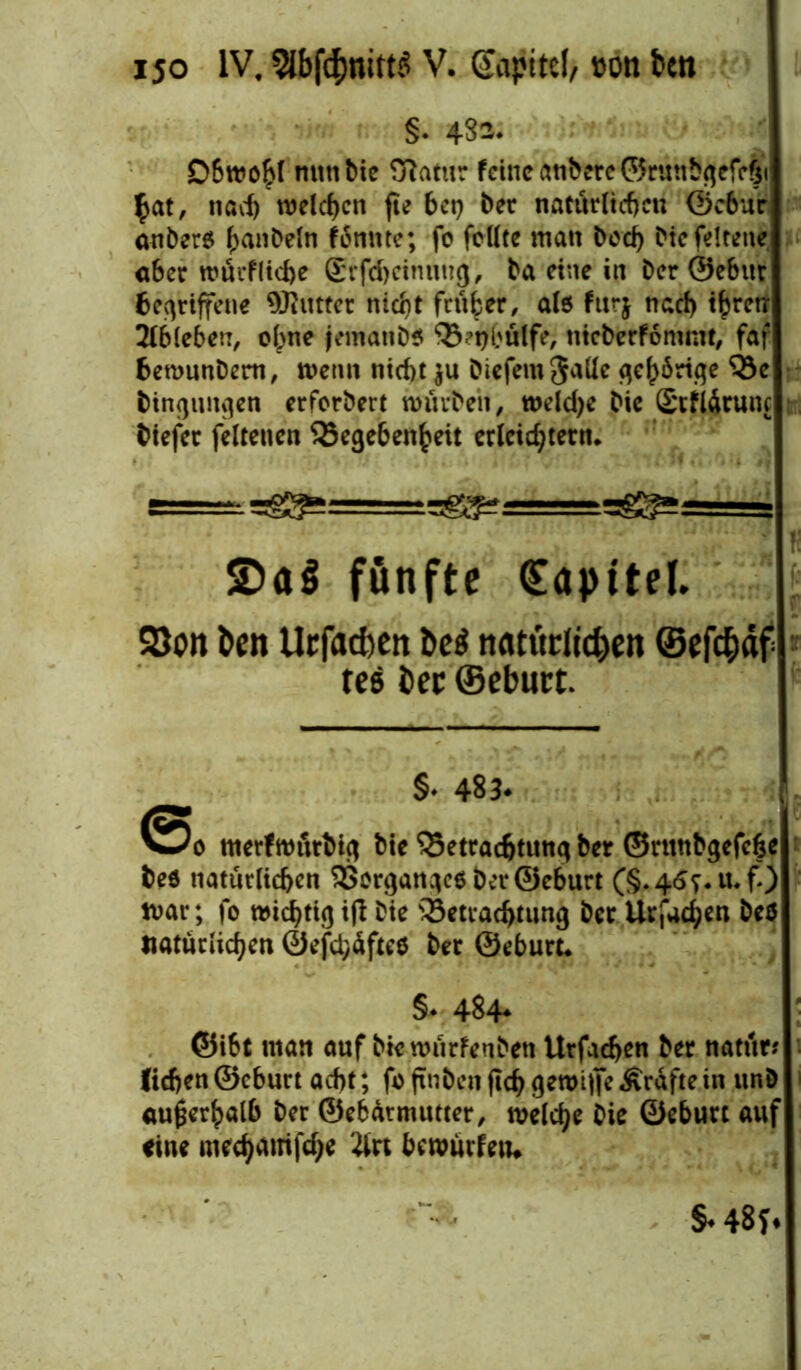 §♦ 4S2. D6wobl nttnbie Sftatur feine anbere©runbgriVfi $at, nach welchen fte bei) ber natürlichen ©ebur aubers banbeln ffinnte; fc feilte matt bed) btcfeltene aber wücflicbe grftbeinung, ba eine in ber ©ebur begriffene Butter nicht früher, als fttrj nach t^retr 2lbleben, ol^ne jematibs Gnjbutfe, nicberfomint, faf bemunbem, wenn nicht ju biefem5a^e gehörige Ge bingungen erferbert würben, welche Die StflSrunc ; biefer feltencn Gegebenheit erleichtern* s===^ =^==^^==^5^==— fünfte ©apitel. 93on fcen Urfacben be$ nattiriiefjen ©efd&äf tee iec ©ebuct. §• 483. ^Do merfroürbig feie ‘iSettacfctuttg ber ©ntnfegefc|e bes natürlichen Vorganges ber ©eburt (§.4<5^.u.f0 war; fo wichtig ifi Die Getrad)tung ber Urfac^en beö natürlichen ©efd)äftes ber ©eburt* §♦ 434* ©ibt man auf biewürfenben Urfaeben ber natür? lieben ©eburt acht; fo ftnben ftcb gewilfe Ärdfte in unb außerhalb ber ©ebdtmutter, welche Oie ©eburt auf eine meebamfebe 2lrt bewurfetu S-48J*