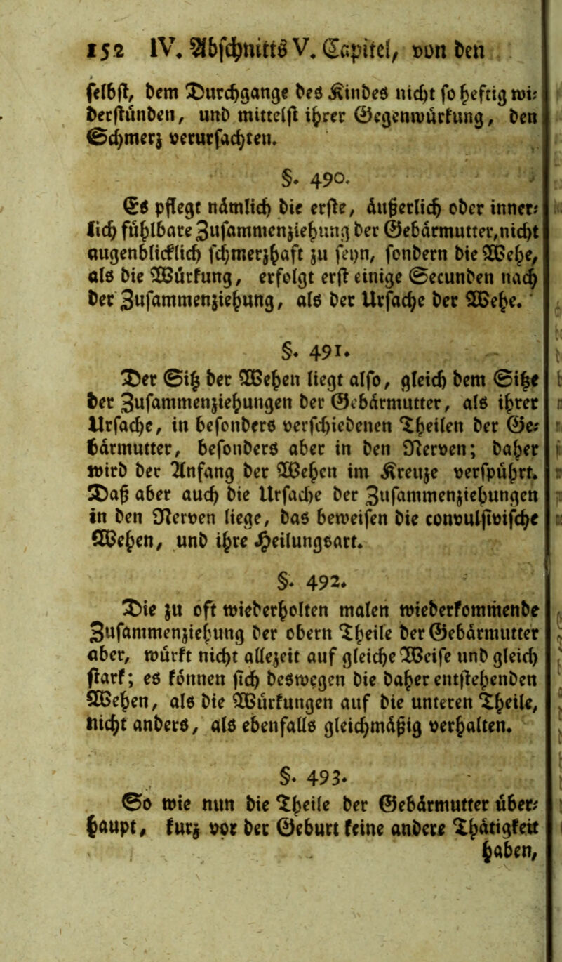 iS* IW 9Jbf$nittö V# Kapitel, t>on l)en felbft, bem Durchgänge beö Äinbeö nid>t fo heftig tvi: fcerfhmben, unb mittelft ihrer ©egemvürfung, Den ©d^merj wrurfachten. §* 490, €ö pflegt ndmltcf) bie erfte, dit^etltcb ober inner; lieh füblbate3ufammen$iehung ber ©ebdrmutter,nicht augenblicklich fc^mer^aft $u fetjn, fonbern bieSBehe, alö bie 2Burfung, erfolgt erjt einige ©ecunben nach ^er Sufamttienjie^ung, alö ber Urfadje ber 3Be^e. §♦ 49i* Der ©i£ ber Sße^en liegt alfo, gleicf) bem @i|e ber 3ufammen$iefcungen ber ©ebdrmutter, alö ihrer ilrfadjc, in befonberö oerfchiebenen ‘ibeifen kcx ®c; fcdrmutter, befonberö aber in ben Öiemn; ba^er tt)irb ber Anfang ber QBe^ctt im Äreuje verfpufjrt. Dafj aber auch bie itrfache ber 3ufanimen$iebungen tn ben Ü?en?en liege, baö beroeifen bie conoutjunfche ÖBeben, unb ihre J^eilungöart. §* 492. Die }u oft mieberbolten malen mieberfommenbe Sufammenjiebung ber obern Sfwfe ber ©ebdrmutter aber, roürft nid)t allezeit auf gleiche 2Beife unb gleich flarf; eö fonnen ftd) beöwegen bie ba£er entjlebenben SBeben, alö bte ^Bildungen auf bie unteren Xh^*/ nicht anberö, alö ebenfallö gleichmdfjig verhalten* §♦ 493* ©0 mie mm bie Steile ber ©ebdrmutter über; fcaupt, fur$ vor ber ©eburt feine anber* Xbdtigfeit , / haben,