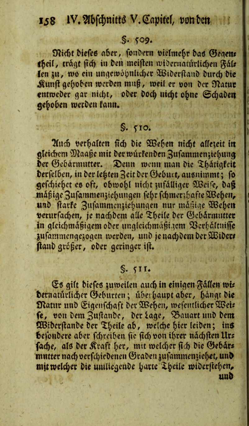§• ?09* Sftidjt biefeö aber, fonbern vielmehr baö ©egent tfyil, trägt fid) in beti meinen wiöernatürlidjen gäl* len $tt, wo ein ungewöhnlicher 3Biberflanb burcl) bic Äunft gehoben werben muß, weil ec von bcr ittatuc entweber gar nicht, ober hoch titelt ohne ©djabert gehoben werben tarnt* §♦ f io* 3lnch verhalten fid) bie £$eben nicht affe;eit ttt gleichem iDJaa^e mit ber würfenben 3ufammen$iehun<j Üer ©ebärmutter* Senn wenn man bie ‘ibätigfeit fcerfelben, in ber lebten 3eit ber ©ebuit, auenimmt; fo gefd)iefpet ee oft, obwohl nicht zufälliger 2Beife, baß mäßigeBufammenjicbungen fe^r fdjmenbafre £Behen, «nb fravfe 3ufammen}iehungen nur mäßige ^Eße^ctt vertttfachen, je nadjbcm alle Zbeile ber ©ebärmuttec in gleichmäßigem ober ungleichmäßigem SScrhältniffe jufammengejogen werben, unb jenad)bember2£ibec# (ianb großer, ober geringer ifi. §♦ zu* (5$ gilt biefeö juweilen auch in einigen fällen wt* ternaturlicher ©eburten; überhaupt aber, hängt bie Sftatut unb £igenfd)aft bev3Be$en, wefentlid>er2ßet* fe, von bem 3ujlanbc, ber läge, Bauart unb bent ÖBiberfianbe ber Steile ab, welche hier leiben; tn$ feefottbere aber fchreiben fie jtd) von ihrer näd)tfen Urs fadhe, als ber ^raft her, mit weldjer (Ich bie ©ebär* mmter nach verfchiebenen ©raben jufammenjiehrt, unO tnjtweld;er bie umliegenbe harte wiberjiehen.