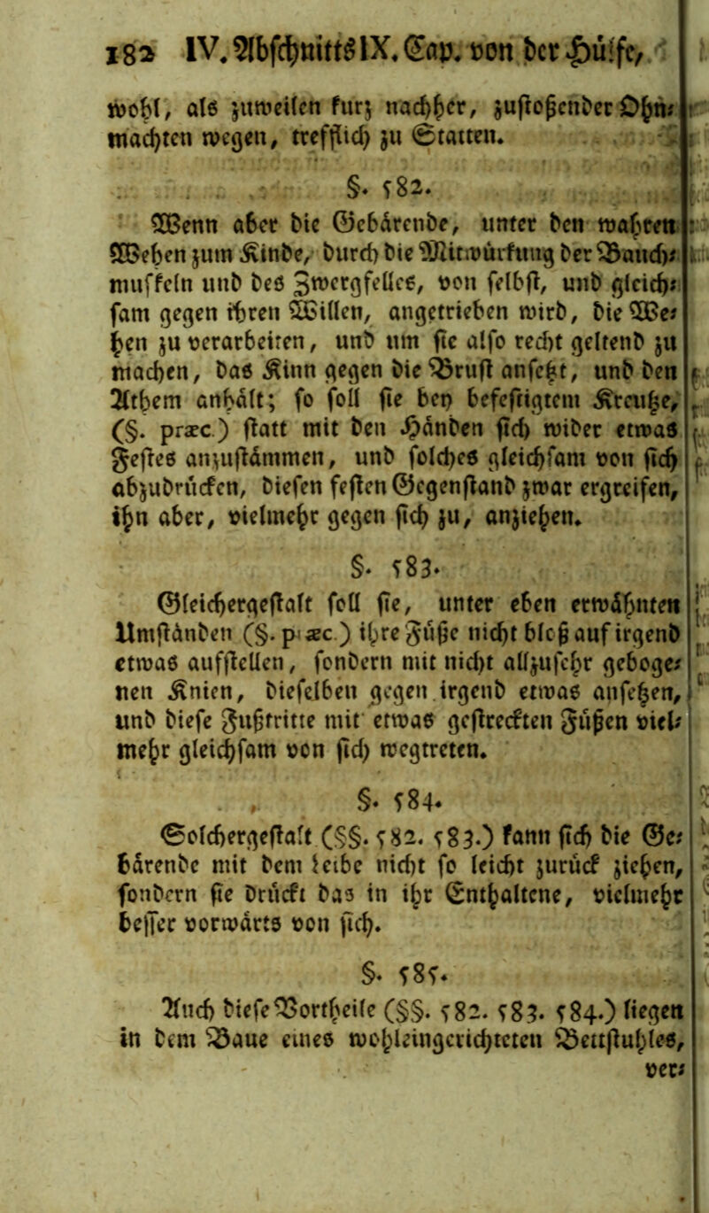 wohl, als juroeilen furj nachher, juftopcnber £>hm machten wegen, trefjiid) $u ©tatten. §♦ sh. 5Benn a6er Me ©ebdrenbe, unter ben wahren : Sieben jutn £inbe, burd) bie SBitwürftmg ber QSaud)* \ muffeln uub bes Swcrgfeücs, von felbfi, unb gleich* fam gegen ihren SECillen, angetrieben wirb, bie$ße* £en ju verarbeiten, unb um fte alfo red)t geltenb ju machen, bas .Sinn gegen bie $8ruft anfept, unb ben t 3ttbem anbatt; fo foll fie bet) befefcigteni ^mipe, r (§. prsec.) ftatt mit ben $dnben fid) wiber etwas , geftes anjujtdmmen, unb fold)e6 gleidjfam von jid> t ab^ubruefen, biefen fejtenScgenjtanb jroar ergreifen, ihn aber, vielmehr gegen jid) ju, anjie^etu §* ?83- ©leichergejialt feil jie, unter eben erwähnten j Mmfidnbeti (§. p<«c.) ilpre gnße tiid)t blcfjauf irgenb ‘ etwas aufjtellen, fonbern mit nid)t alfyufehr gebogen uen Änicn, biefeiben gegen irgenb etwas anfe|en, 1 unb biefe gufjtritte mit etwas geftreeften giijjen viel; mehr gleid)fam von jid) wegtretem §• *84. ©olchergejtaft (§§. ?82. ^83.) farni jid) Me @c; bdrenbe mit bern Jetbe nid)t fo leicht jurücf jiehen, fonbern fie bnieft bas in ihr Enthaltene, vielmehr be|Jec vorwärts von jid). §• f8f. 2fuch biefe^Sortheile (§§. ^82. *83. *84.) liegen in bem 33aue eines wohleingctid)tcten SÖeujiuhles, ver*