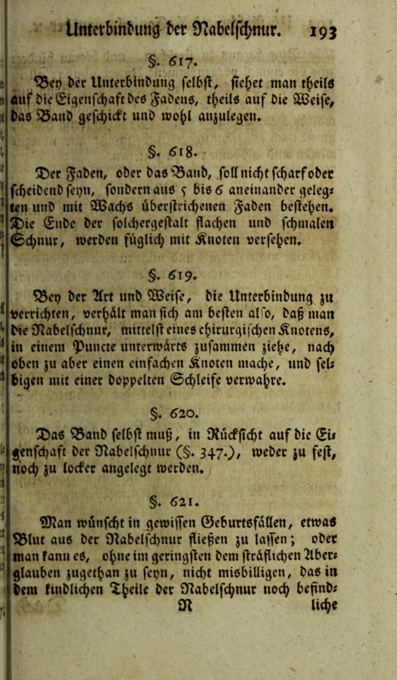 §. <Si7- 35ep ber UntetbinDung felbft, fielet matt t^cil$ Auf bicgigenfdjaftbes gabens, tj)eils auf Die SBeife, Das 35anD gefehlt unD wo()l anjulegen* §* 6ii. ®er gaben, ober Das 35attb, fofl nicht fdjarf ober fcbcibenbfepn, fonbernauS s bi6 5 aneiuanber Belegs U\\ utiD mit 3Bad)S uber|tiid)enen gaben befielen. ®ie gubc Der folcbergejlalt flachen unb fchntalen ©djnur, werben fuglid; mit Änoten verfeuern §* 619* 55ep ber 2frt unb $8eife, bte Unterbtttbung ju verrichten, oerhält man (Ich am heften alfo, Dag man bie Sftabelfchnur, mtttelfi eines chirurgijchen Änotens, * in einem ^tutete unterwärts jufammen jiehe, nach ( oben ju aber einen einfachen Änoten mache, unb fels 1 fcigett mit einer Doppelten Schleife oerwahre* §. 620. ©as 3$anb felbft mufc, in 9tutffld)t auf bte gi# [* jenfehaft Der Dtabelfchnur (§. 347*)/ we&et }« f*ft# ff hoch }u locfcr angelegt werben* i . §* 621• 9Kan wunfehtin gewiffen ©eburtsfällen, etwas c SMut aus ber Otabelfd)nur fließen ju laufen; ober 1 man fann es, ohne im geringften Dem gräflichen 2lber; j glauben jugethan ju fcpn, nicht misbiüigen, bas in Dem finblichen $hc*le &er Otabelfchniir noch beftnb; Dl liehe