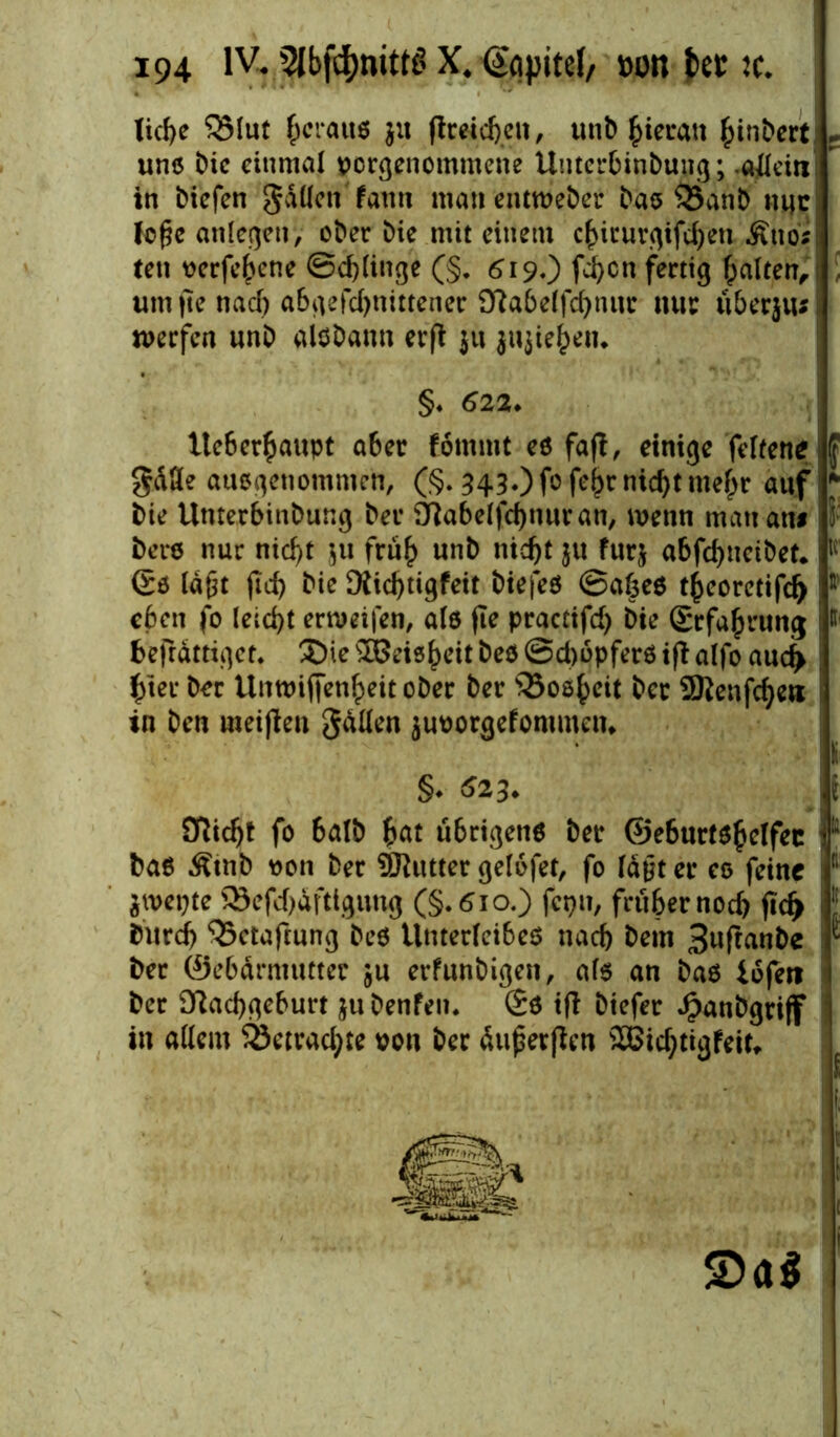 Iid)e 331ut (jcrauö jtt ßreicben, unb hieran {>inbcrt r uno Die einmal porgenommene Unterbinbung; .allein! in biefen gdllcn fami man entweber bas 33anb mjc foße anlegeti, ober Die mit einem cfjkurflifcfyen .Suos ten oeefe^ene ©dßinge (§. 619,) feben fertig galten, um fie naef) abgefebnittener Sftabelfcbnur nur u5erjtu werfen unb alöbann erß ju jujie^etu §4 622* Iteber^aupt a6er fommt eö fafl, einige feltene gdfle ausgenommen, (§. 343.) fo fe(jr nicf>t mef;r anf bie Unterbinbung bet* Sflabelfcbnuran, wenn mau atu bero nur nid)t $u frub unb ntd)t jtt furj abfd)neibet* lt laßt ßd) bie [Rid)tigfeit biefeö ©afceö tbeoretifd) ß’ eben fo leicht ernmfen, a(8 fte practifd) bte Srfa^rung 11 fceßdttiget. ®i e ^Beis^eit beö ©dwpferö iß alfo aud> $ter ber Unwiffen^eitober ber s^Boö^eit ber 9ftenfcfye« in ben meißelt fallen juoorgefontmen* §♦ 623- Olidjt fo 6alb bat übrigens ber ®e6urt$bclfec ■ bas Ätnb von ber SRutter gelofet, fo lagt er eo feine : dWepte ®efd)dftigung (§.610.) fcpn, früher noch ßd> bureb ^etaßung beö Unterleibeo nacf> bem 3ußanbe ber ©ebdrmutter ju erfunbigen, als an bao iofeit ber Dlacbgeburt jubenfen. ®ö tß btefer Jjpanbgriff in allem 33etrad;te oott ber ättßerßen ffißicbtigfeit* S)a$
