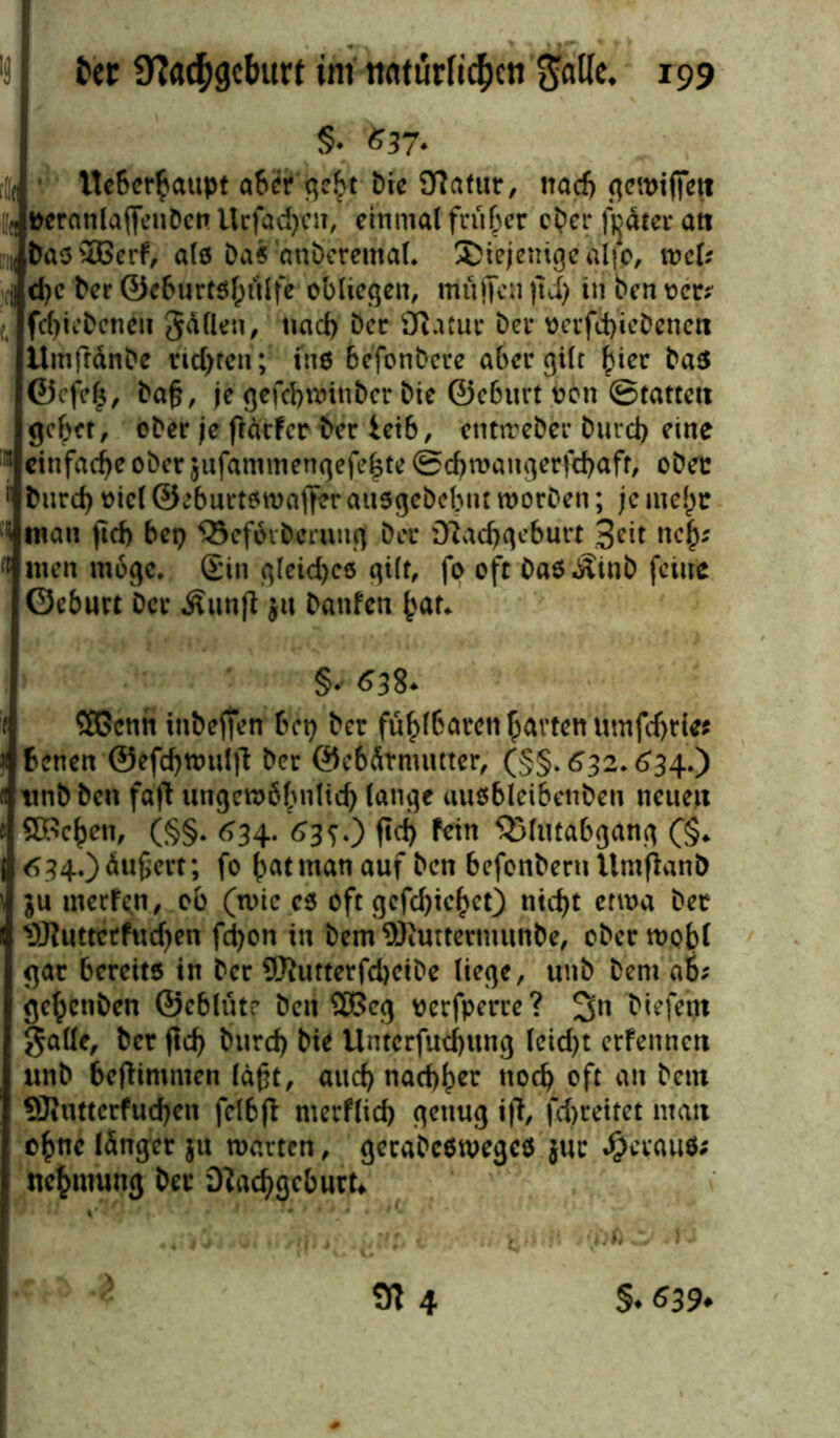 §• «37- :[|f • Uebcrhaupt aber geht Die Natur, ttacf> gcwifiett Hfl peranlaffetiDcn Ucfadjip, einmal früher ober fijäter ati ;(bas26erf, al« Da« anberemal. diejenige äi|p, wcU D d)e Der ©eburt$hülfe obliegen, nitiffcu jtd) in Den oer; fcl)icDeneu Sollen, nacf) Der Natur Der oerfd)ieDenett llmfrdnDe netten; tn6 befonDcve aber gilt hier Da« ©cfe|, Dafj, je gefebwinber Die ©eburt von ©tattett gehet, oDer je jlacfer Der ietb, entmeber Durch eine 1 einfache ober jufammengefe^te ©cbmangerfcbafr, ober 1 Durch oicl@eburt«watferau5gebcbnt worben; je mehr man ftd) bep SScförbcruug Der Nachgeburt Seit nefy ‘t inen möge. Sin c^reid>c6 gilt, fo oft Daö^inD feine Geburt Der Äuitfl ju Danfen hat. §*• 63^ t ffißcnh tubeffen bep Der fühlbaren harten umfd>rte Denen ©efdjttmljt Der Gebärmutter, (§§>632.634.) tinb Den faft ungewöhnlich lange uußbleibenben neuen Sachen, (§§. 634. 63s.) fleh ton SSfutabgang (§. 634.)äußert; fo hatman auf Den befonberuttmfknD ju merfen, ob (wie es oft gefd)ichct) nicht etwa Der 9Jluttctfud)en fd)on in Dem SRuttermunDe, ober wohl gar bereit« in Der 9Jiutterfd)etDe liege, unb Dem ab; gehenben ©eblütr Den SBcg üerfperre? 3n Dtefept galle, Der fleh Durch Di* Unterfutfjung leidet erfennett unb beflimmen lagt, and) nachher noch oft an Dem SJtiitterfuchen felbfl merflich genug ift, fd)rettct matt ohne länger $u warten, gecaDcSwegcs jur #crau$; itehnmng Der Nachgeburt*