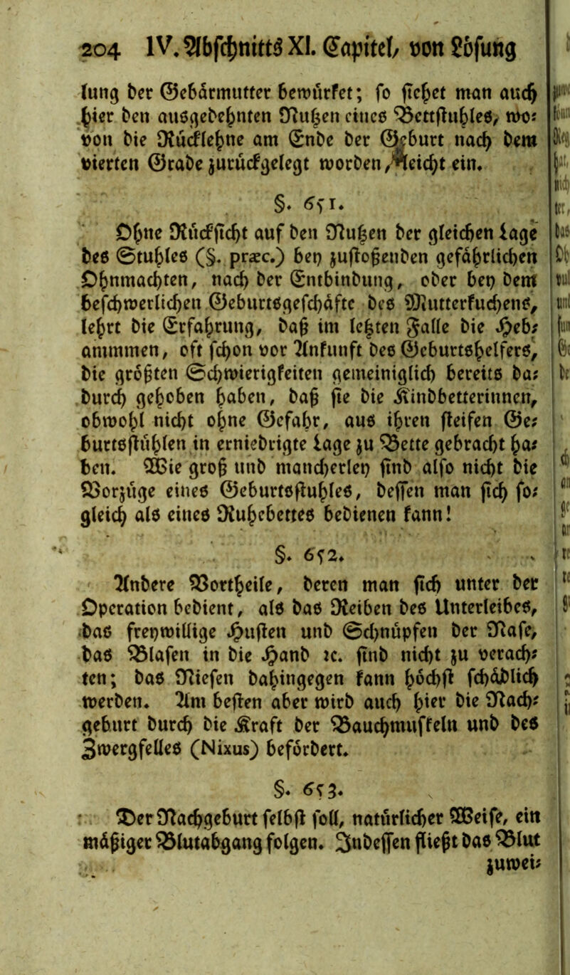 (ung ber ©ebdrmutter bewürfet; fo fielet man auch t>ier ben außgebehnten Küßen cittcß <33cttfhtbleß, wo* non bie Dtucfleßne am £nbe ber ©eburt nad) bera niertcn ©rabe jutücfgelegt worben $eid)t ein. §♦ tffi. Ohne Kitcf fid)t auf ben Küßen ber gleichen tage beß ©tußleß (§. prxc.) bet) juffoßettben gefährlichen Ohnmächten, nach ber ©ntbinbung, ober bet) Dem befcbwerlicben ©eburtßgefcbdftc beß SJRutterfucßenß, Ie^>rt bte (Erfahrung, baß im leßten $alle bie Sjebt antmmen, oft fd)on nor 2(nfutift beß ©cburtßhelferß, bie größten @d)Wierigfeiten gemeiniglich bereitß ba; burdh gehoben haben, baß jte bie jhnbbetieritincn, obwohl nicht ohne ©efabr, auß ihren fleifen @e; burtßfiühlen in erniebrigte läge $u 33ette gebracht ha; beit, 3Bie groß unb'mancherlei) ftnb alfo nicht bie 23or$üge eineß ©eburtßfluhleß, beffeti man ficf> fo; gleich alß eineß 9itt(K&meß bebienen fann! §* 6? 2. i dii U  ht 3lnbere 33ortheile, bercn man (Ich unter ber 1 Operation bebient, alß baß [Reiben beß Unterleibeß, S; baß freiwillige #ufien unb ©cbnüpfett ber Kafe, baß Olafen in bie £anb :c. finb nicht $u oerad); ten; baß Kiefen baßingegen fann ßbchft fd)dblid> ' werben, 2lm befben aber wirb auch h*el‘ &'e l gebürt burch bie .Sraft ber <23auchtnuffelu unb beß 3wergfelleß (Nixus) beforbert. §. 61* ©er Kadjgeburt felbfl foll, natürlicher SOßeife, eitt mäßiger SSlutabgang folgen. 3nbejfen fließt baß QMut juwei;