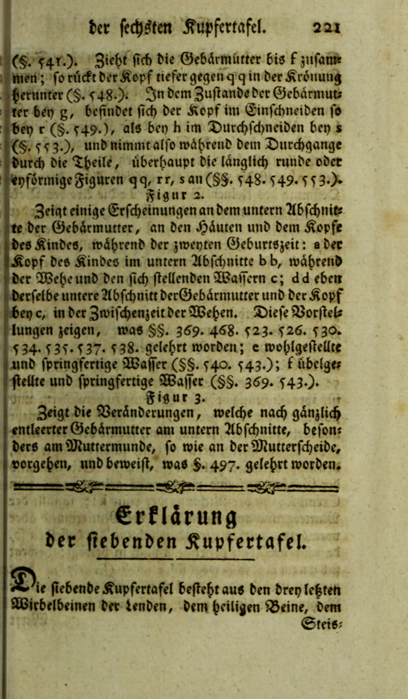 (§. 3ie^ W> ©ebdrmütter bis f $ufam* tnen; fo rücft ber Äopf tiefer gegen q q in ber Krönung herunter (§. *48.)* 3nbcm3uflanbebct®ebdrmut* ter bet) g, bcftnbet fid> ber Äcpf im Stnfchneiben fo bet) r (§. f49.)> al* bep h im £>urd)fd>neiben bet) s (§. f <; 3.), unb nimmt a(fo ma^renb Dem Durchgänge burd) bie Dfceile, überhaupt bie länglich runbe ober epformige giguren q q, r r, s an (§5. <48. f 49* f f 3-> gigur 2. 3eigt einige Srfdjeinungen an bem untern 2fbfd)tite te ber ©ebärtnutter, an ben Jpäuten unb bem Äopfc ibes Äinbes, wäbrenb ber jwepten ©eburtsjeit: a ber Äopf bes jtinbes im untern 2lbfd)tiitte b b, wäbrenO ber dßeheunb ben ficf> fMenben 5Baffern c; dd ebett berfeibe untereSlbfcpnitt berQebärmutter unb ber Äopf bep c, in ber 3roifc&en$eit ber SBe^en. Diefe 23orfieü i lungen jeigen, was §§. 369. 468- *23. ?26. S3Q* f 34. f3?. ?37« ^38. gelehrt worben; e wohlgelMte j unb fpringfertige SBafjer (§§. ^40. 543.); f übeige* fleütc unb fpringfertige SBaffer (§§. 369. 5430* gigur 3. 3eigt bie SSerdnberungen, weiche nach gänjltdj f entleerter ©ebärmutter am untern 2lbfd)nitte, befon* bers amüftuttermunbe, fo wie an ber2Rutterfcf)eibe, torgeben, unbbeweifi/ was §. 497, gelebt worben* == Crfldrung ter fiebenten ivupfertflfel. A;ie pebenbe 5\upfertafel begeht aus ben brep le|tett SBicbelbeinen ber lenben, bem heiligen ®eine, bem ©teis?