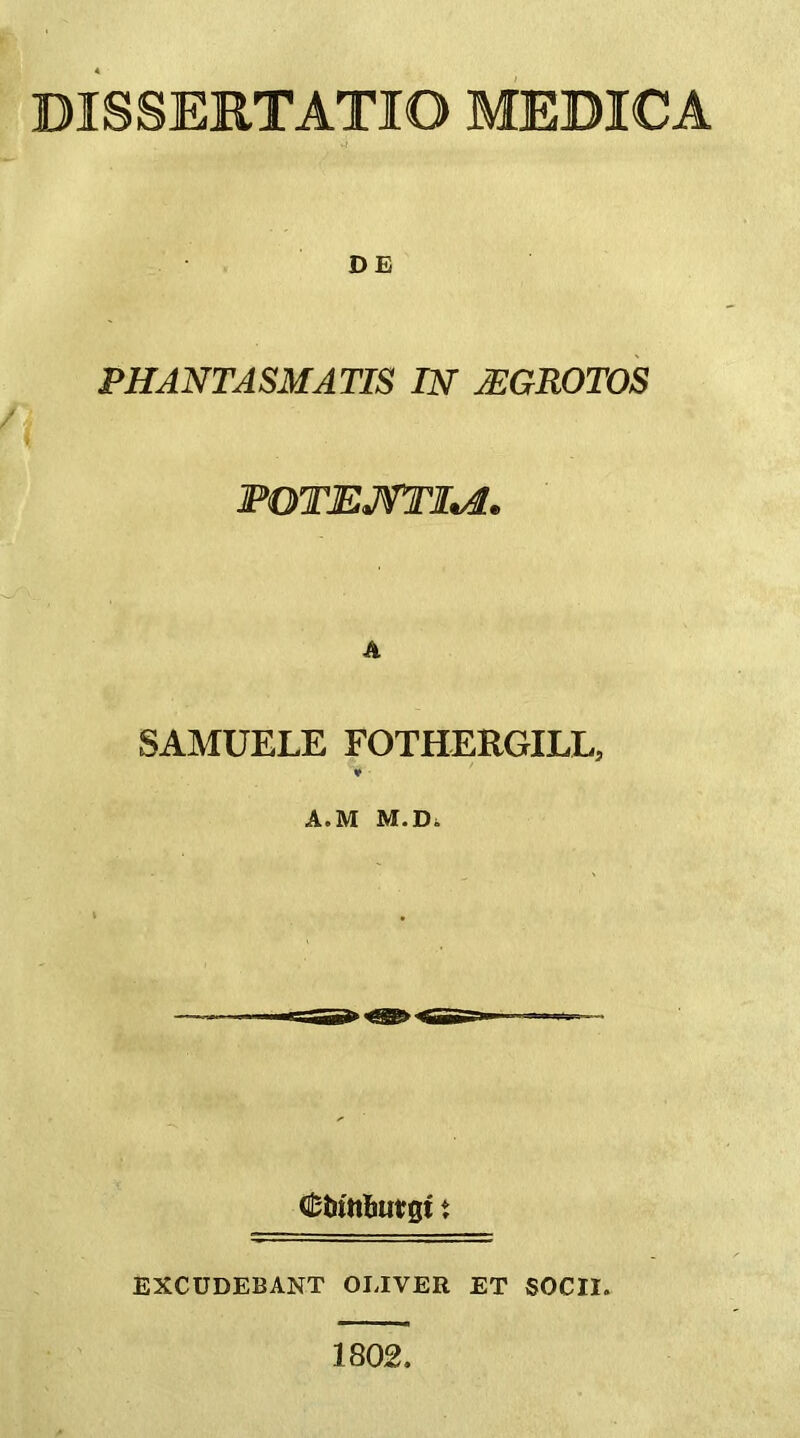 DE PHANTASMATIS IN jEGROTOS IPOTEJTFI^. A SAMUELE FOTHERGILL, ♦ A.M M.Di EXCUDEBANT OLIVER ET SOCII. 1802.