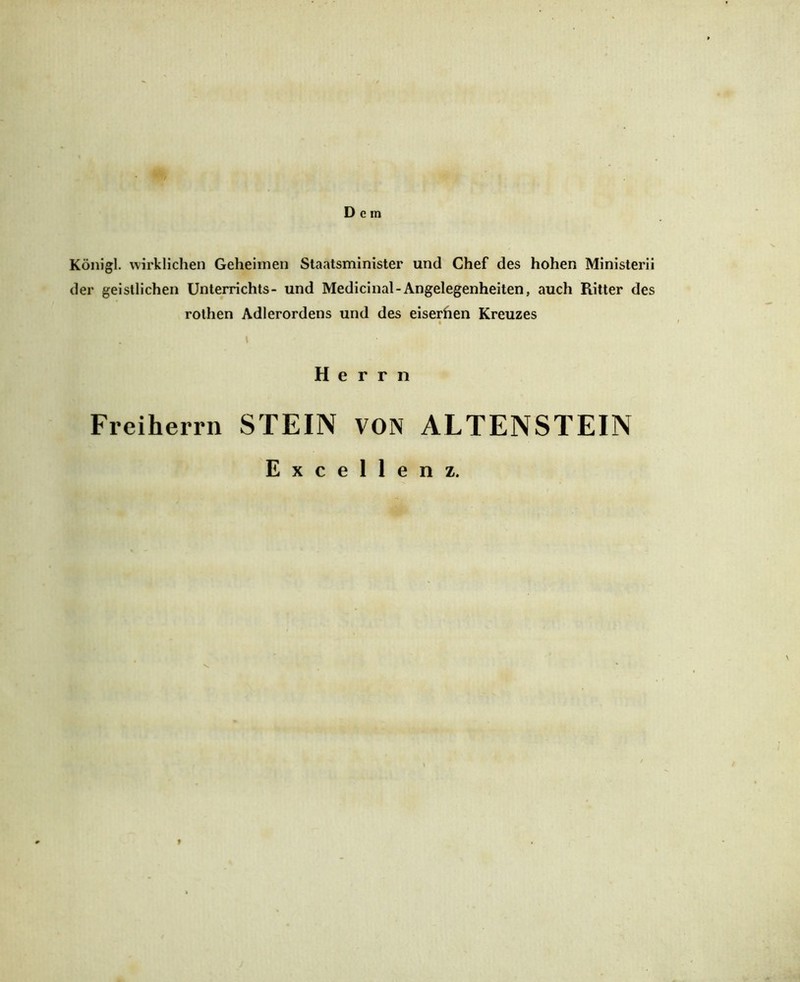 Königl. wirklichen Geheimen Staatsminister und Chef des hohen Ministerii der geistlichen Unterrichts- und Medicinal-Angelegenheiten, auch Ritter des rothen Adlerordens und des eiserhen Kreuzes i Herrn Freiherrn STEIN VON ALTENSTEIN