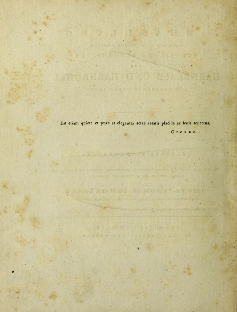 ■r Est etiam quiete et pure et elegante^ actae aetatis placida ac lenis senectus. Cicero.