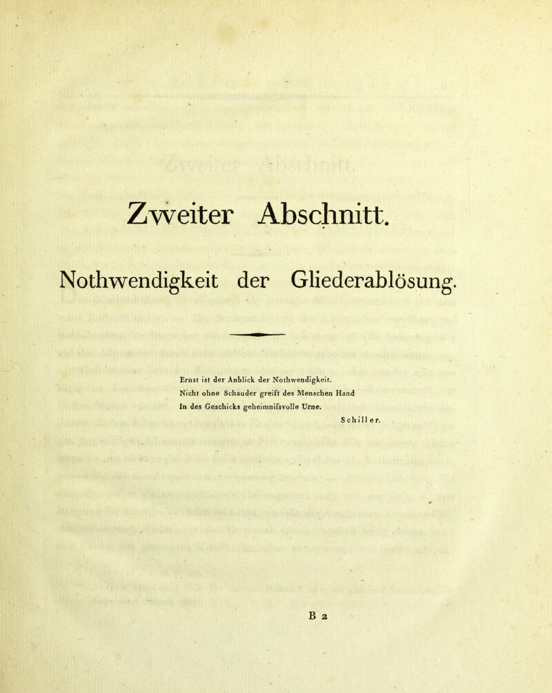 Zweiter Abschnitt. Nothwendigkeit der Gliederablösung. Ernst ist der Anblick der Nothwendigkeit. Nicht ohne Schauder greift des Menschen Hand In des Geschicks geheimnifsvolle Urne. Schill er.