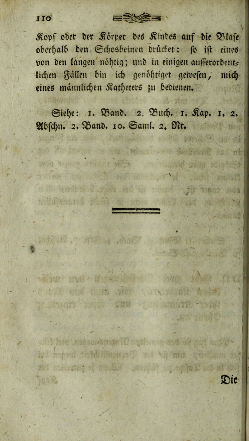 HO Äopf ober ber Körper beö ÄtnbeS auf bie SPlafe oberhalb ben @cf)06beinen btücfet: fo iffc eines pon ben langen neblig; unb in einigen aufierorbent* lieben gdßen bin id) genbbtiget getoefen, mid) eines männlichen Katheters ju bebienen. @iel)c: i. 55anb* 2, Q5ucf). i* -Kap. if 2♦ 2lbfchm 2. SSanb. 10* ©aml. 2. ■ f? * *. f \ £>te