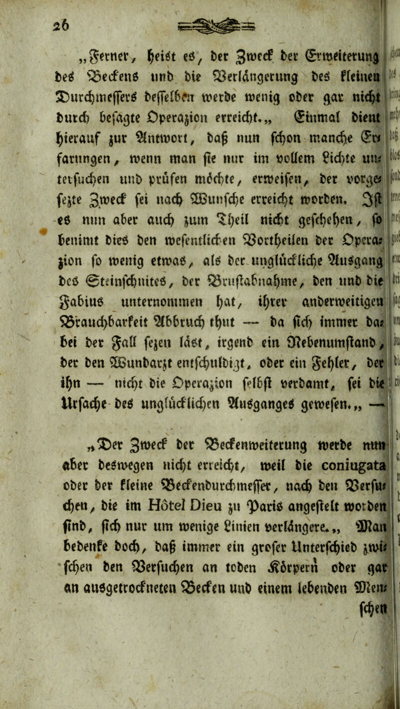 2b „ferner, Ijriät eö, ber 3wee^ her ©Weiterung be$ 5Secfenö unb Me Verlängerung be$ fleiuen 5 ®urd)meffet$ bejfelben werbe wenig ober gar nicht ^ butd> befagte Operation erreicht* „ ®tnmal bient hierauf $ur Antwort, bafj nun fcfyon manche ©*|W fattmgen, wenn man fte nur im vollem Pid)te unlP tetfuchen unb prüfen machte, erweifen, ber vorge* N fejte 3we<f fei nach 2ßunfd)e erreicht worben. 3jt M e$ mm aber and) jurn ?l)etl nicht gefcbehen/ fo M hemmt bie$ ben wefentlicben Vortheilen ber Opera? ^ jion fo wenig etwas, als ber tmglttcflic^e 2htegang «« bcö ©tdnfdjniteS, ber Vrufiabnahme, ben unb bie ln gabius unternommen ha(/ t^rer anberweittgen Ifw S3raud)bavfeit Abbruch tl>ut — ba ftcf> immer ba? m hei bet gall fejeu last, trgenb ein Sftebenumftanb, in. ber ben $öunbar$t entfchulbigt, ober ein gehler, ber M ihn — ntdjt bie Operation felbfi verbamt, fei bie Ml Urfache beS ungfwdlidjen Ausgange* gewefem„ — *$>et 3*w<f her Vecfenweiterung werbe mm aber beswegen nid)t erreicht/ weil bie coniugata ober ber f leine Vecfenbutdnnejfer, nach ben Verfw chen/ bie im Hotel Dieu $u ‘Parte angepelt worben flnb, (Ich nur um wenige Pinien verengere*,, '»Wan I\ bebenfe bod), bafj immer ein grofer Unterfchteb jwt? : fcfjen ben Verfuchen an toben ^brpern ober gar an ausgetrocftieten Vecfen unb einem lebeuben SRero i fchett