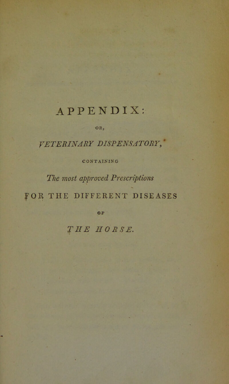 APPENDIX: OR, VETERINARY DISPENSATORY, * CONTAINING The most approved Prescriptions FOR THE DIFFERENT DISEASES OF THE HORSE.