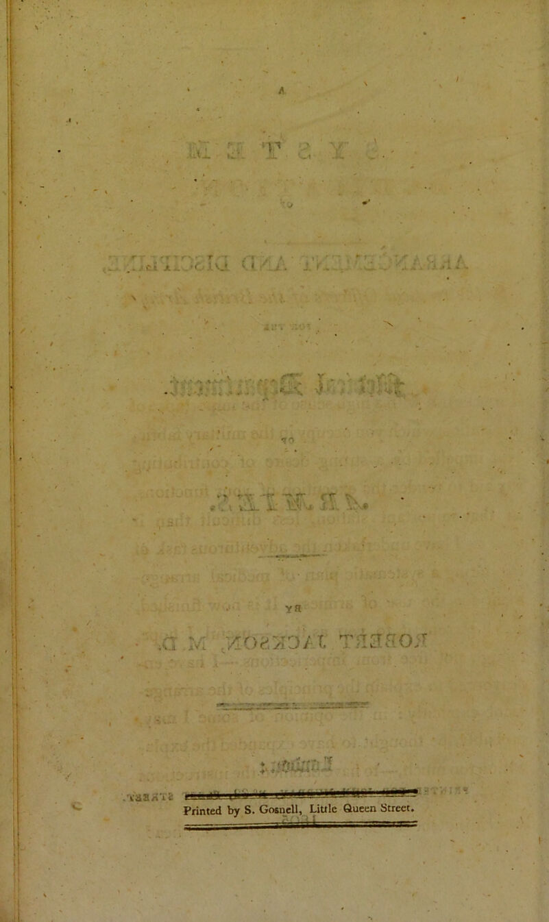 ] £jf±. tw* 'V ./Cl Jt a. ■„' C r .•*» - r i V JL V * V * • !■* • ■* •;! '-‘« < ■ . ■ ■ ■ \ v * * . +4'«* •r rx -f tvT rr * . I . ‘ *-l JL! 'nX JtXw V.'X YH ,c zot-vjD/i r *•. *■.. 4 *• ■-■ *• KSSXT8 Printed by S. Gosnell, Little Queen Street. I-