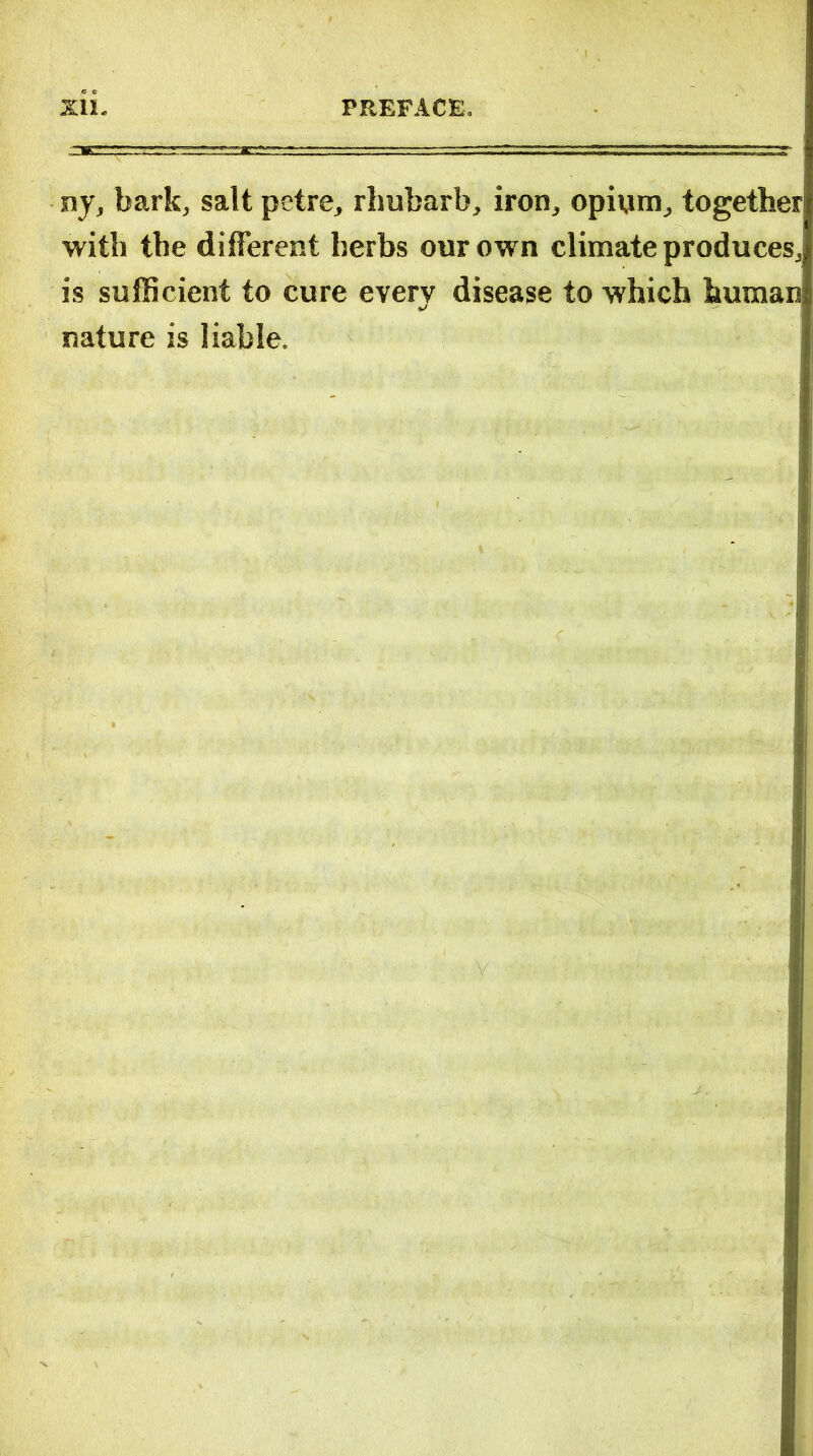 ny, bark, salt petre, rhubarb, iron, opium, together with the different herbs our own climate produces,! is sufficient to cure every disease to which human: nature is liable.