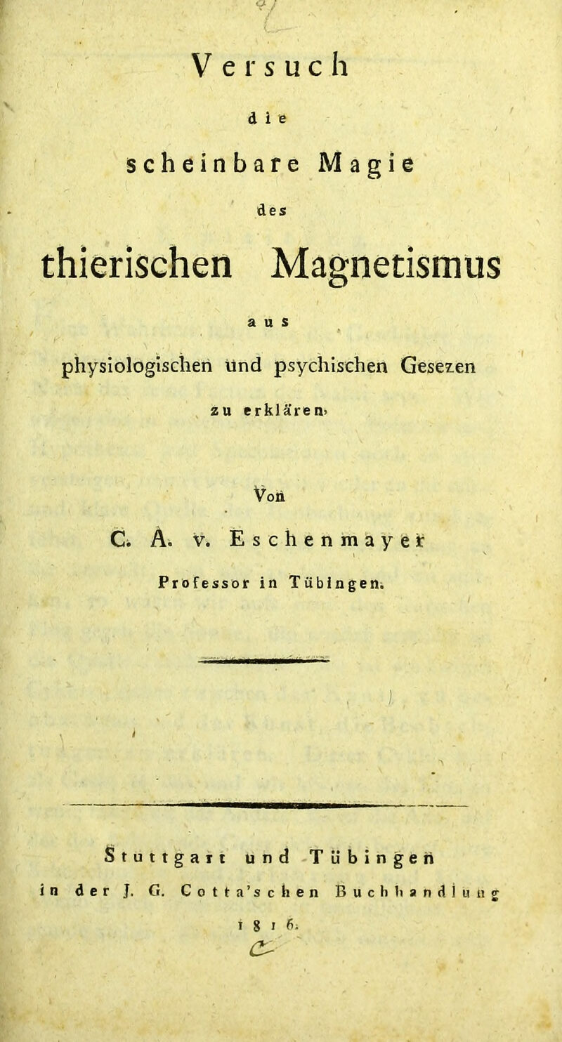 9/ Versuch d i e scheinbare Magie des thierischen Magnetismus aus physiologischen und psychischen Gesehen zu erklären» Von Ci Ä. v. Eschenmayer Professor in Tübingen. Stuttgart und Tübingen in der J. G. Cotta’schen Buchhandlung 1816;