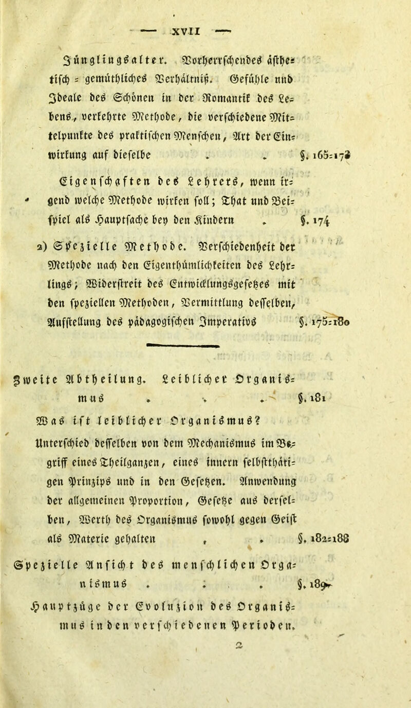 Sunglitt3 0alter. Votffetrfd)enbe6 äffbe: ttfdt> = gentutl)ltd)e6 93erl)dltnt1?. ©efülffe nttb Sbeale be6 @d)6nett in bet Oiomanttf: be6 ie~ ben6, verfemte V?et(;obe, bie oerfdffebene P?tts telpunfte be6 pr«Etifd)en 9)?enfd?en, 2lrt ber (Sitte ■ wirfung auf btefelbe . . §. 165=17* ( ©tgenfd)«ften bc6 £ cf) rer 6, wenn tr= * flenb welche ?OTetf>obe ivtrfen füll; £l)at nnb 33et= fptcl «16 dpauptfadje bei) ben Ambern . §. 174 2) @pvestelle Vtetljobe. Verfdffebenljett bet 97?etl)obe u«d> ben (gtgentl)ümltd)!etten be6 £e(;r= ltng6; SSBiberflvett be6 ©ntn)icElung6gefel?e6 mit ben fpejicllen Vletljoben, Vermittlung beffelben, Slufffellung be6 pdbagogtfcben Smperattoö §. 175=180 Zweite 2lb tf) etlung. £et blichet Ötg«nt6= mu6 » v * ^ §.181 2D « 6 t f t lei bildet Crgant6mu6? llnterfdffeb beffelben oon bem 9)?ed)rtni6mu6 tm23e,= griff etnc6£l)ctlgansen, eine6 tttnern felbfftl)äti= gen prittjtp6 nnb in ben ©efefjen. 2tnn>enbung ber allgemeinen Proportion, ©efefce au6 berfet= ben, SBertl) bc6 Org«ni6mu6 fotool)l gegen ©eiff «16 9)t«tcrie gehalten f . §. 182=188 @pej teile 2lnftd)t be6 nte nfd)11d)en £>rga= nt6mu6 . . . §, i8^r Jpauptjngc ber (Sv 0luston be6 Organ!6= inn6 in b en v e r f d) i ebenen p e 110 b e n.
