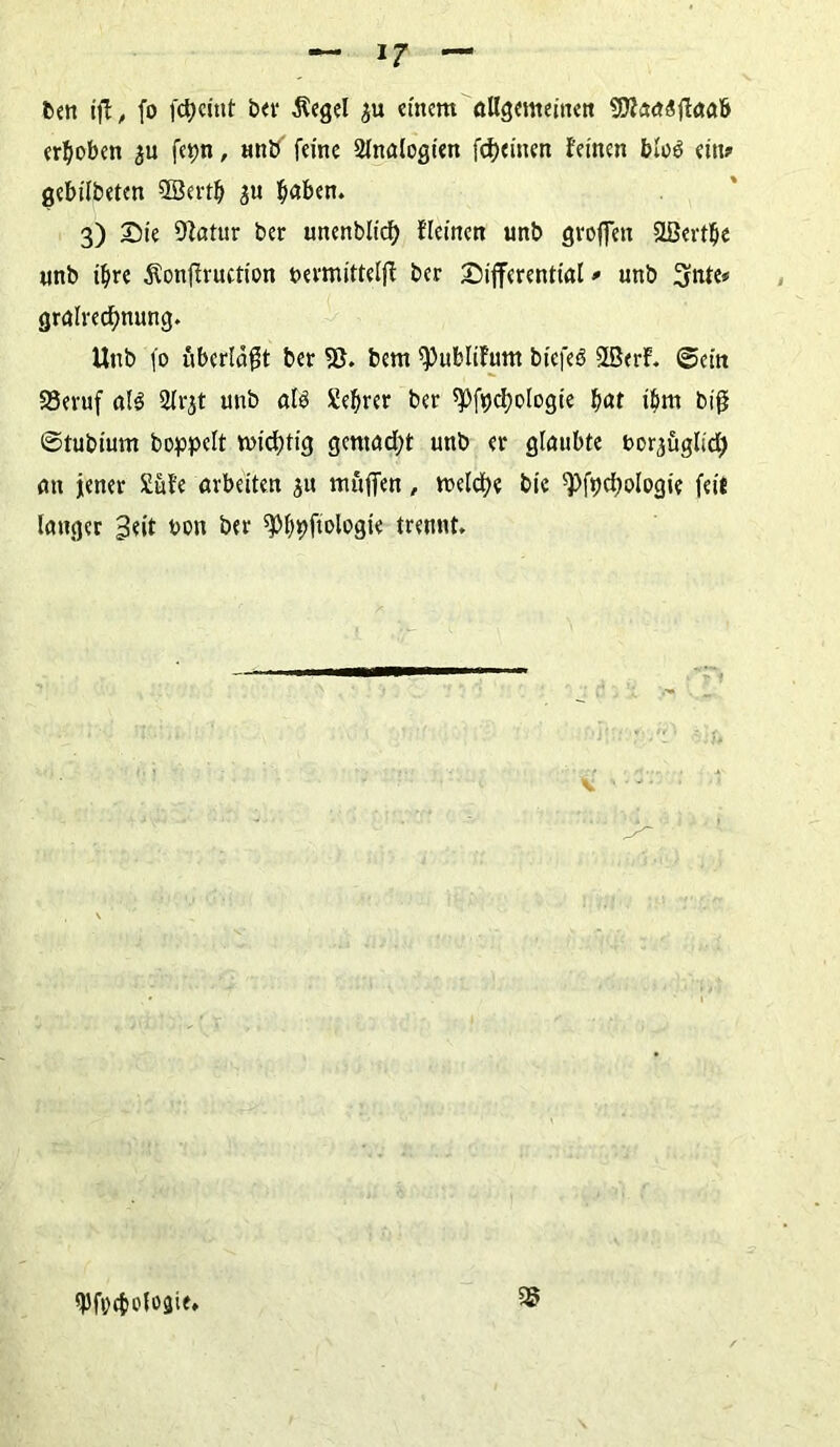 Ren ift, fo fctjcint bei* Äegel $u einem allgemeinen 9J?aaf$ffaab erhoben fcpn, unb feine Analogien [feinen feinen bloß ein? gebilbetcn Söertfj ^u ^aben* 3) Sie Dlatur ber unenblidf> fleinen unb groffen SLßcrtbe unb iljre Äonffructton bermittelff ber Sifferential ? unb 3ntc^ gralredjnung. Unb fo uberlögt ber SS. bem 9)ublifmtt bi'efeö SlßerF. ©ein 23eruf all 2113t unb als Seftrer ber spfpcfyologie bat timt big ©tubium hoppelt wichtig gemacht unb er glaubte bor^üglicl) an jener £uFe arbeiten ^u muffen, metctje bie ^fpc^ologie feit langer £eit uon ber ^»fipfiologte trennt. SS 9Jfi; (belegte.