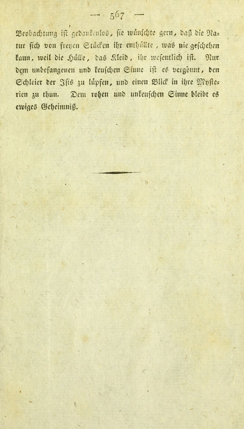 56? ‘SeoBadnmig ift gcbanfrntoö, fic ivnlnfdjte gern, baf$ bie 9fa= tut fidE) üou freien ©ttlcfen il)i' enthüllte , wag nie gefeiten fötnt, weif bie Jfjülle, baö dTIeib, il)v wefentlid) iff. 9tur bem unbefangenen unb feufdjcn ©tune tft et üeigbnnt, bett ©dreier ber 3ft6 J« lupfen, unb einen S3licf in iljre STipjfe; vien ju tljun. Sem toben unb unfeufcbeti ©tnne bleibt et ewiges ©ebeinmiß. 1