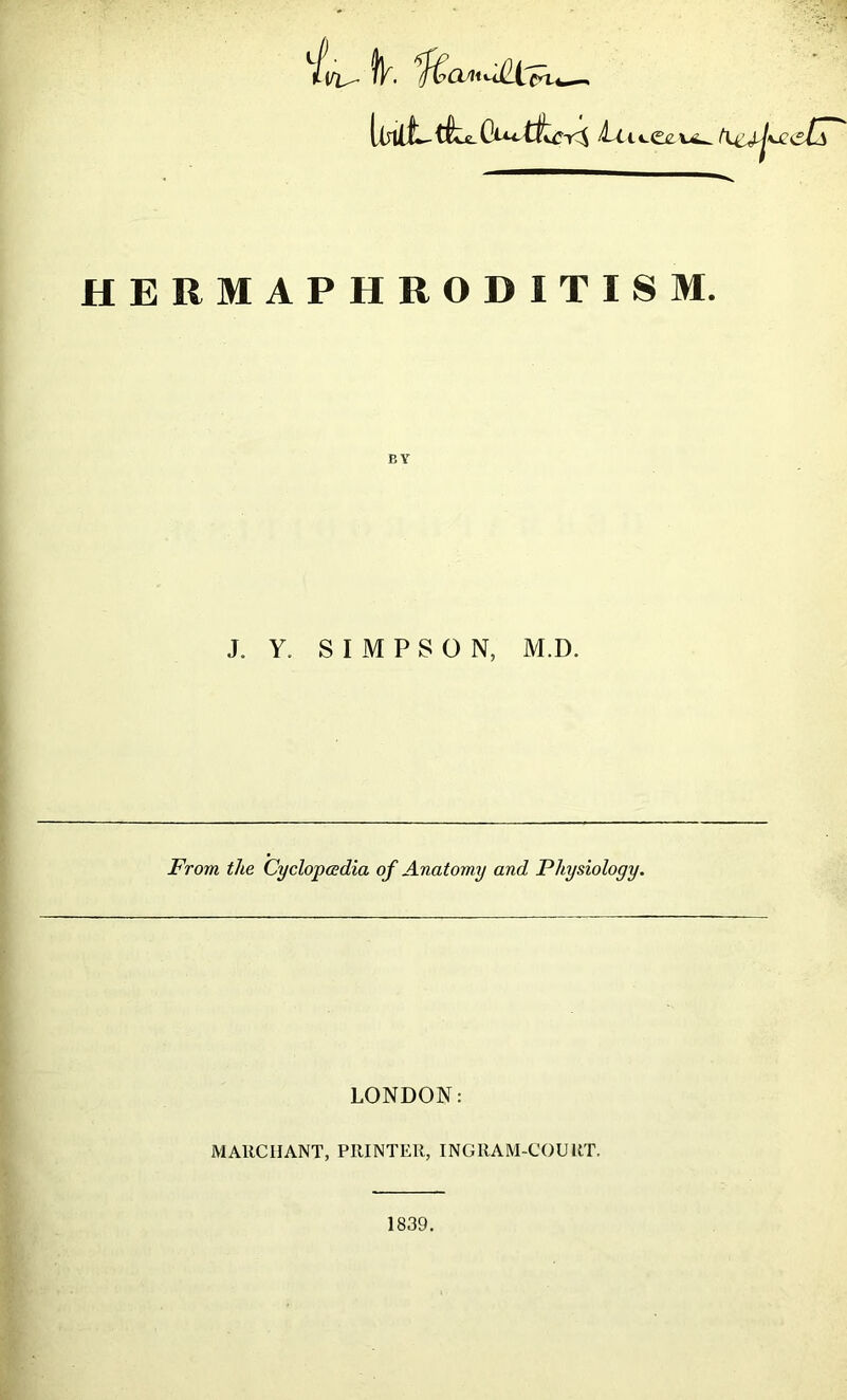 L/i^- fk llnliL die tceeus^ M* \£ JP HERMAPHRODITISM. J. Y. SIMPSON, M.D. From the Cyclopaedia of Anatomy and Physiology. LONDON: MARCHANT, PRINTER, INGRAM-COURT. 1839.