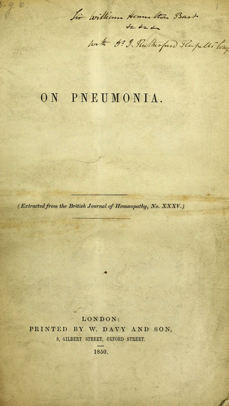 v4z_ *^z, *^_v /i^yir y? J_ f/u //LyyCi-Z) A ON PNEUMONIA. (Extracted from the British Journal of Homoeopathy, No. XXXV.) LONDON: PRINTED BY W. DAYY AND SON, 8, GILBERT STKEET, OXPORD STREET. 1850.