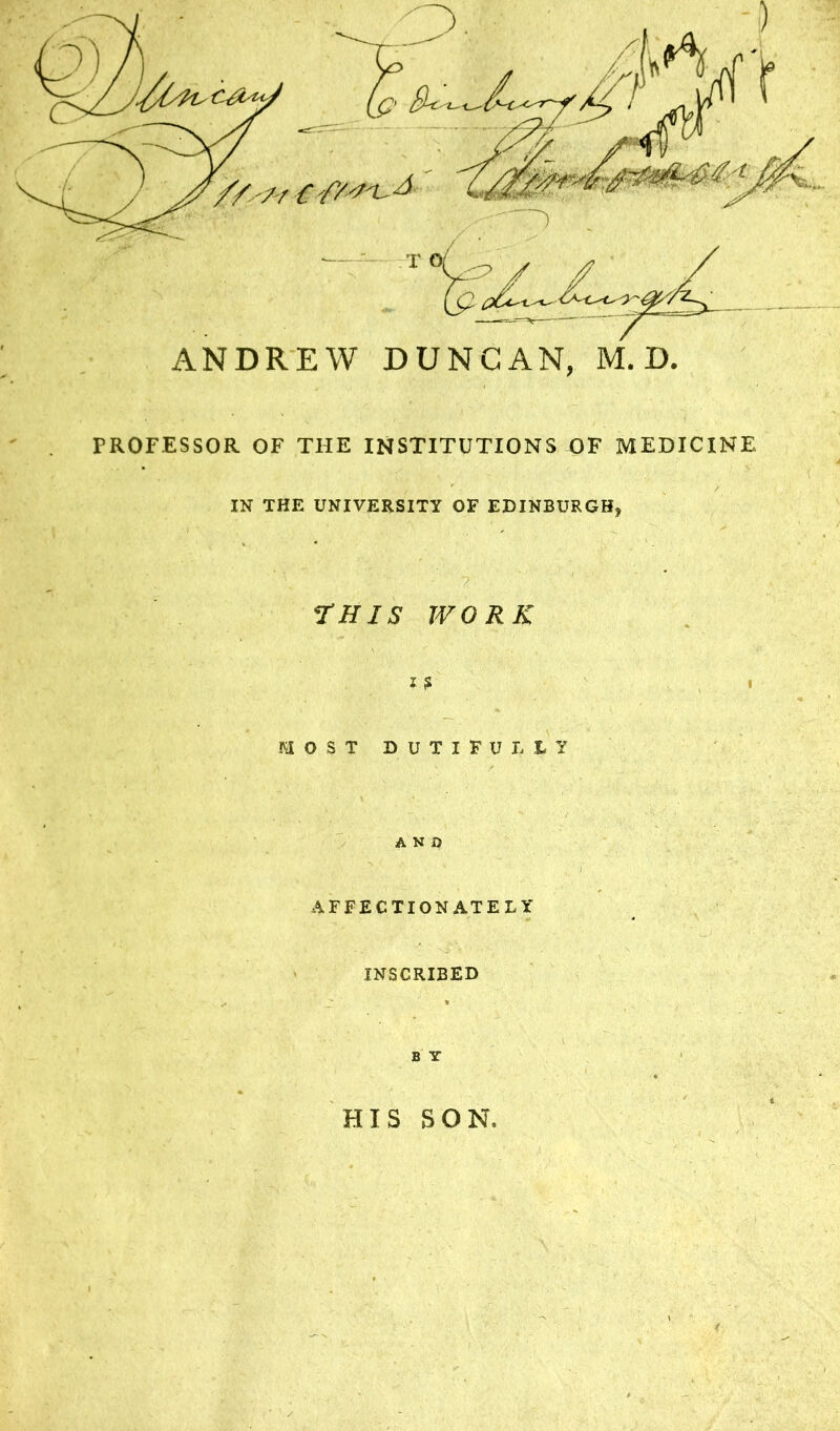 PROFESSOR OF THE INSTITUTIONS OF MEDICINE IN THE UNIVERSITY OF EDINBURGH, THIS WORK i ? MOST DUTIFULLY AND AFFECTIONATELY INSCRIBED B T HIS SON,