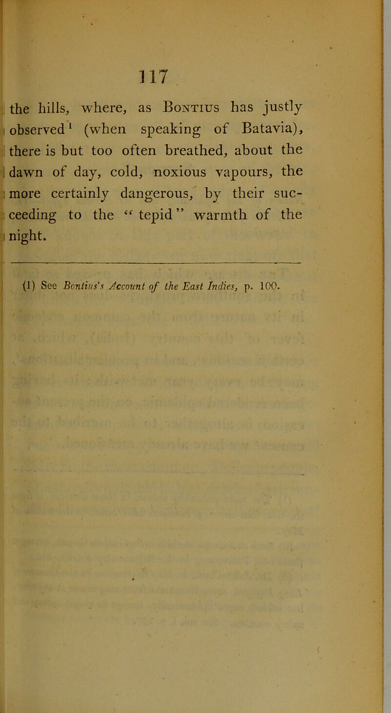 the hills, where, as Bontius has justly observed1 (when speaking of Batavia), there is but too often breathed, about the dawn of day, cold, noxious vapours, the more certainly dangerous, by their suc- ceeding to the “ tepid ” warmth of the night.