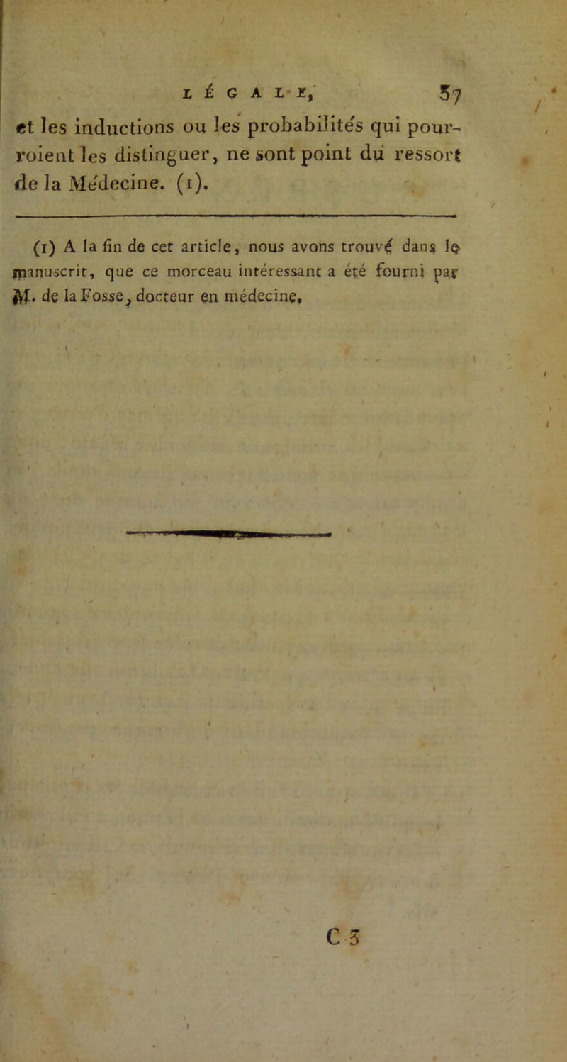 et les inductions ou les probabilite's qui pour- voient les distinguer, ne sont point du ressort de la Médecine. (1). (1) A la fin de cet article, nous avons trouvé dans lç ipanuscrit, que ce morceau intéressant a été fourni par *Vf. de la Fosse, docteur en médecine. C 3 1