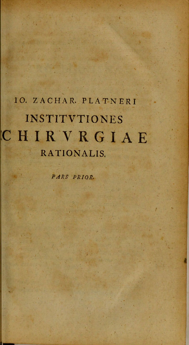 10. ZACHAR. PLAT-NERI' INSTITVTIONES C HIR V R G I A E RATIONALIS. ;||l ' ^ PARS PRIQR,