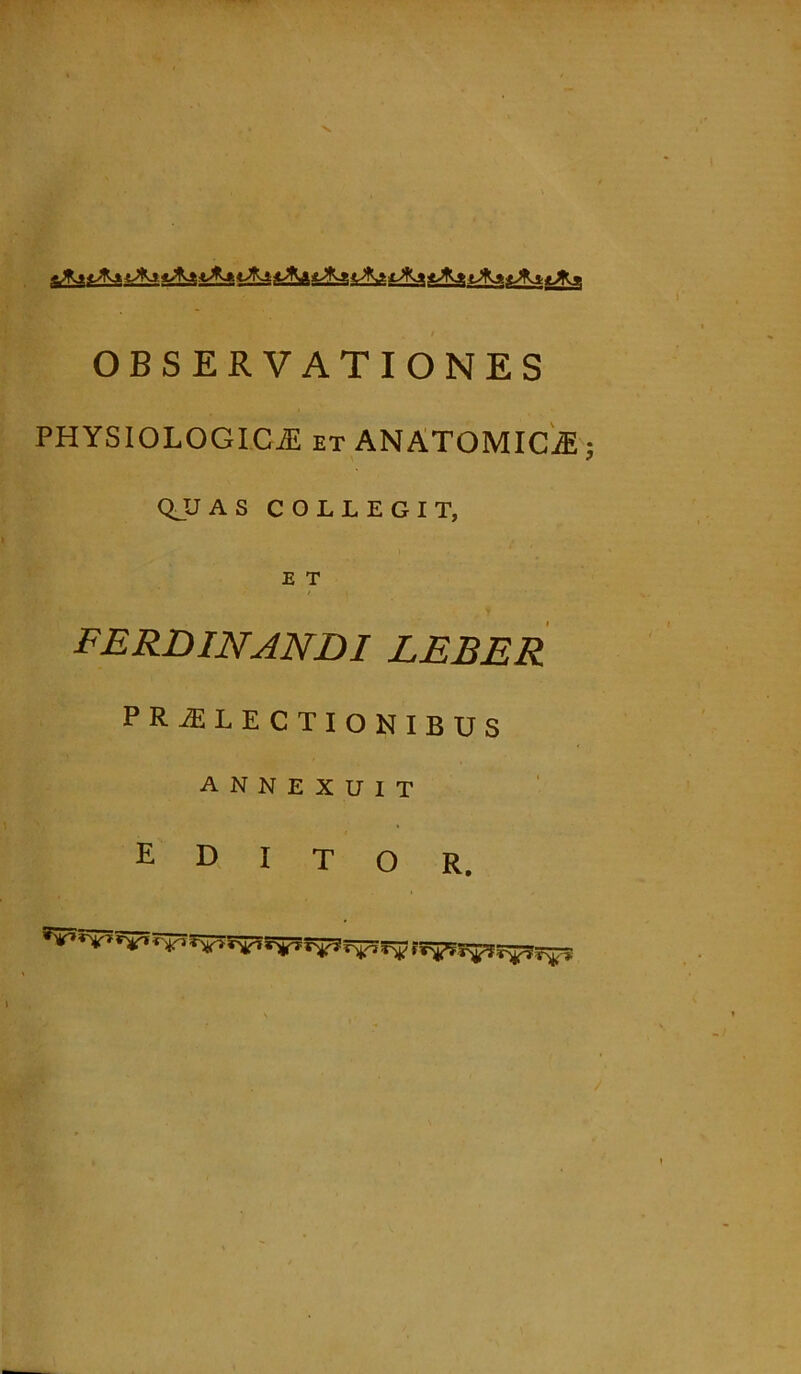 v / OBSERVATIONES PHYSIOLOGICA et ANATOMICA; Q_U AS COLLEGIT, E T FERDINJNDI LEBER PRAELECTIONIBUS annexuit editor. **'<■*> r^iT-pr^n t, it y ttyiTyDty ltyw^WvUy)!