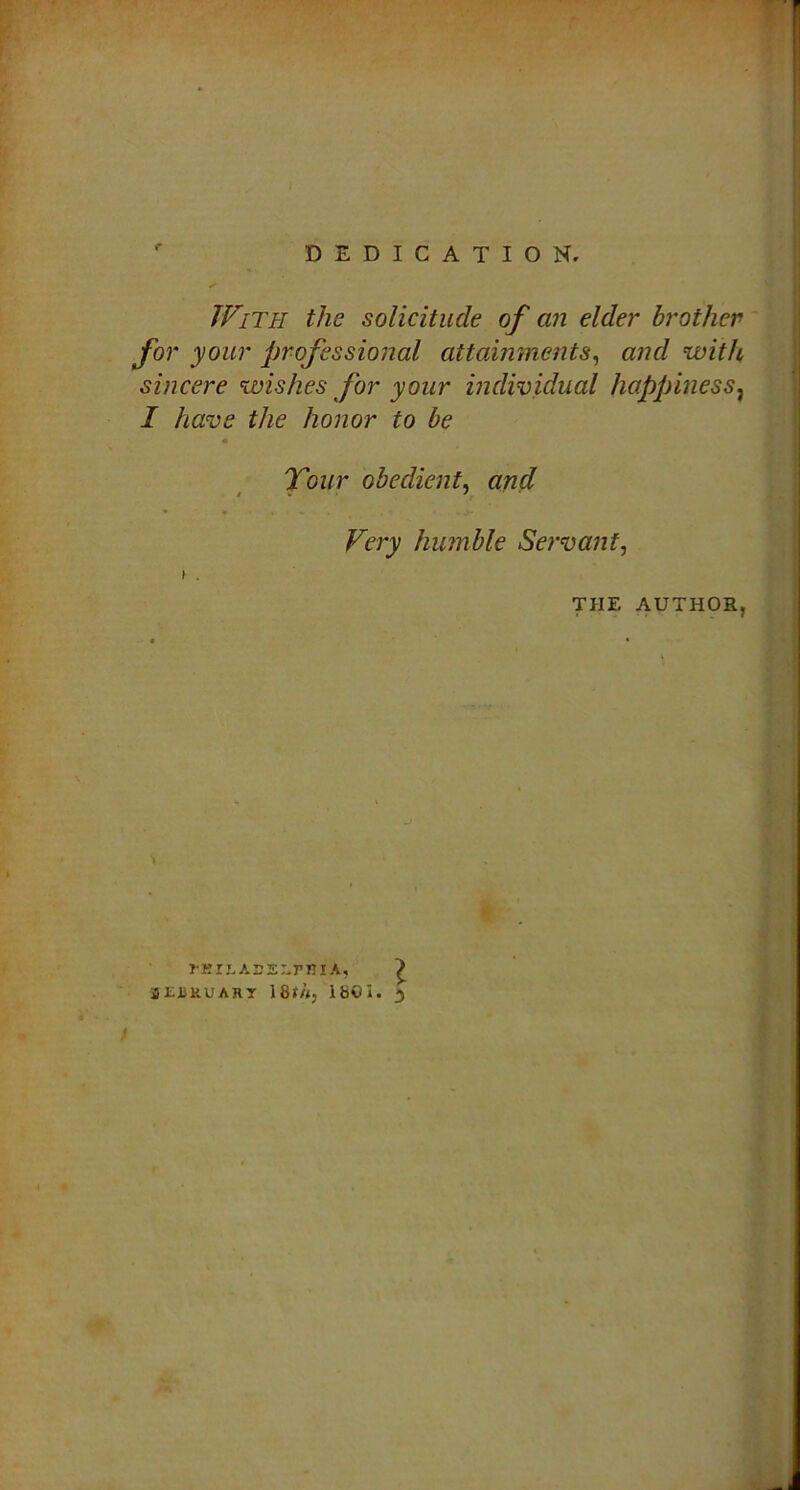 With the solicitude of an elder brother for your professional attainments, and with sincere wishes for your individual happiness} I have the honor to be Tour obedient, and Very humble Servant, i. THE AUTHOR, i MJrEABELPBlA, £ SEiiRUARY \8th, IbOI. 3
