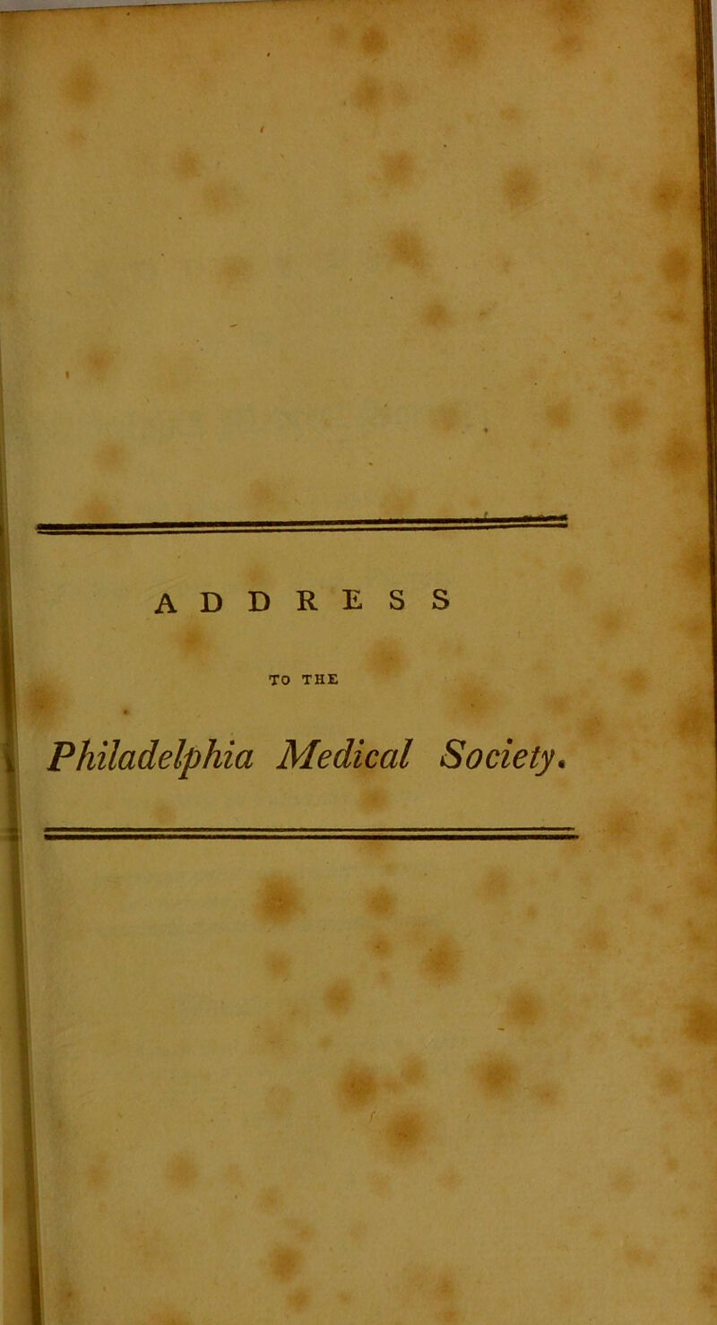 address TO THE • .a Philadelphia Medical Society. ====== 1 ' ■ — i ■ z...»