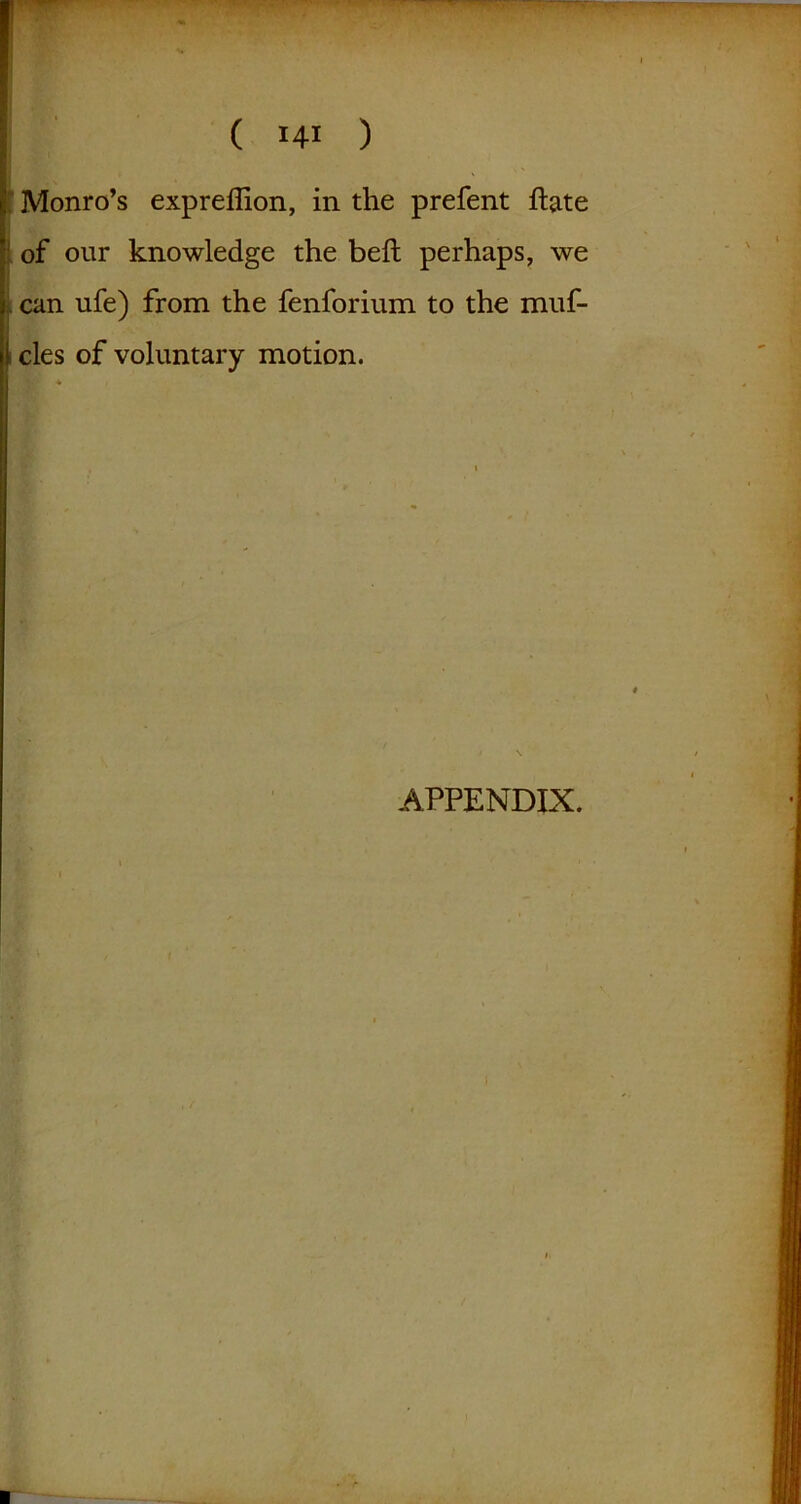 Monro’s expreffion, in the prefent ftate of our knowledge the bell perhaps, we i can ufe) from the fenforium to the muf- ! cles of voluntary motion.