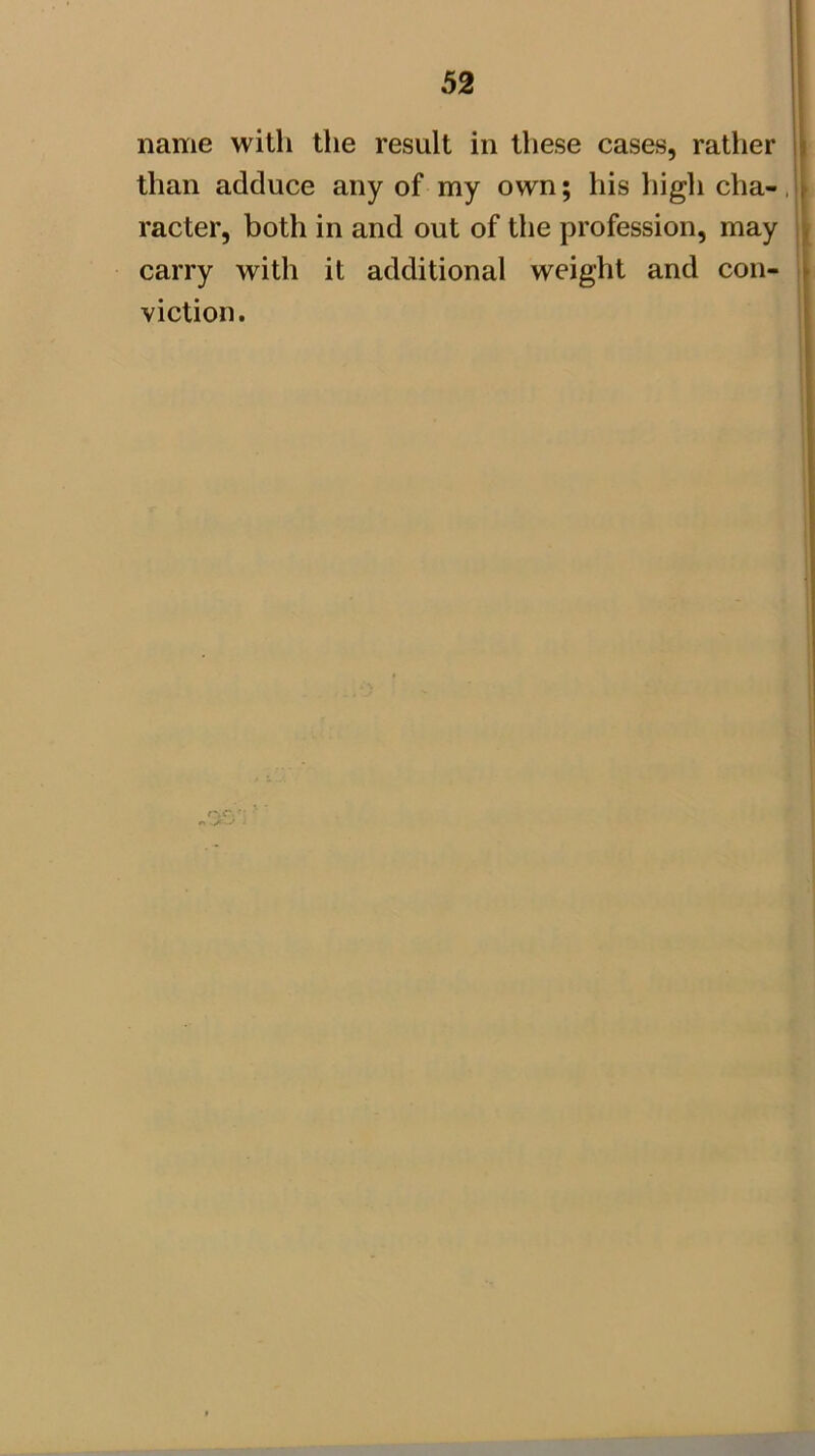 r name with the result in these cases, rather | than adduce any of my own; his liigh cha-, j racter, both in and out of the profession, may carry with it additional weight and con- ] viction. !