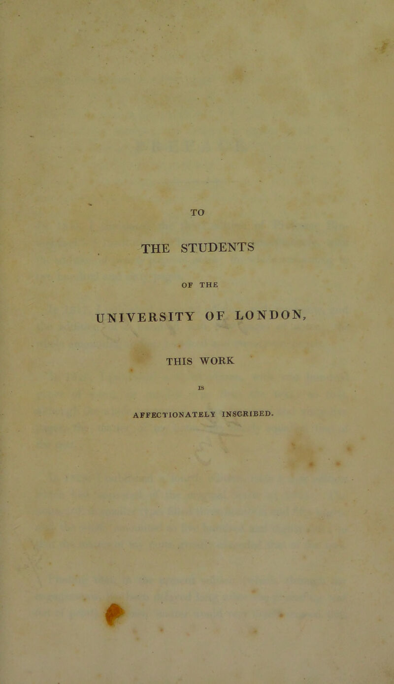 TO THE STUDENTS OF THE UNIVERSITY OF LONDON, THIS WORK IS AFFECTIONATELY INSCRIBED,