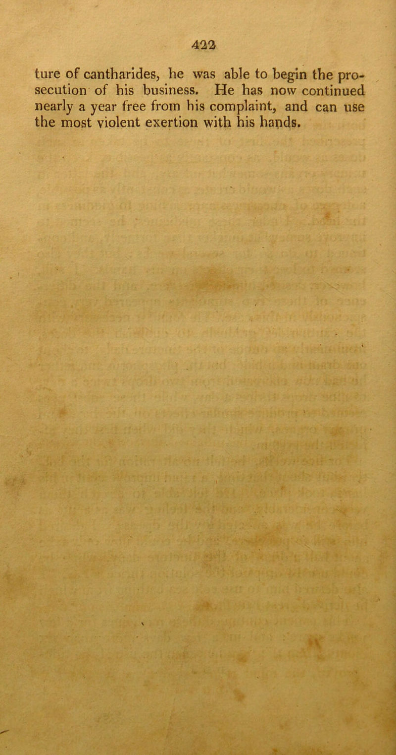 ture of cantharides, he was able to begin the pro- secution of his business. He has now continued nearly a year free from his complaint, and can use the most violent exertion with his hands. i . *