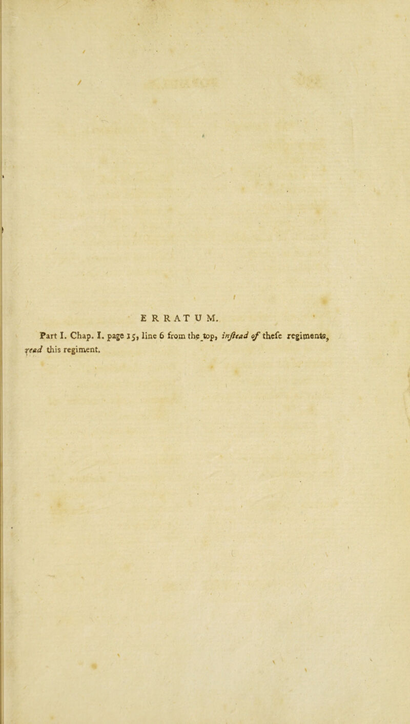 / ✓ ERRATUM. Part I. Chap. I. page 15, line 6 from the top, injiead of thefe regiments, rt&d this regiment. ' , . . 1