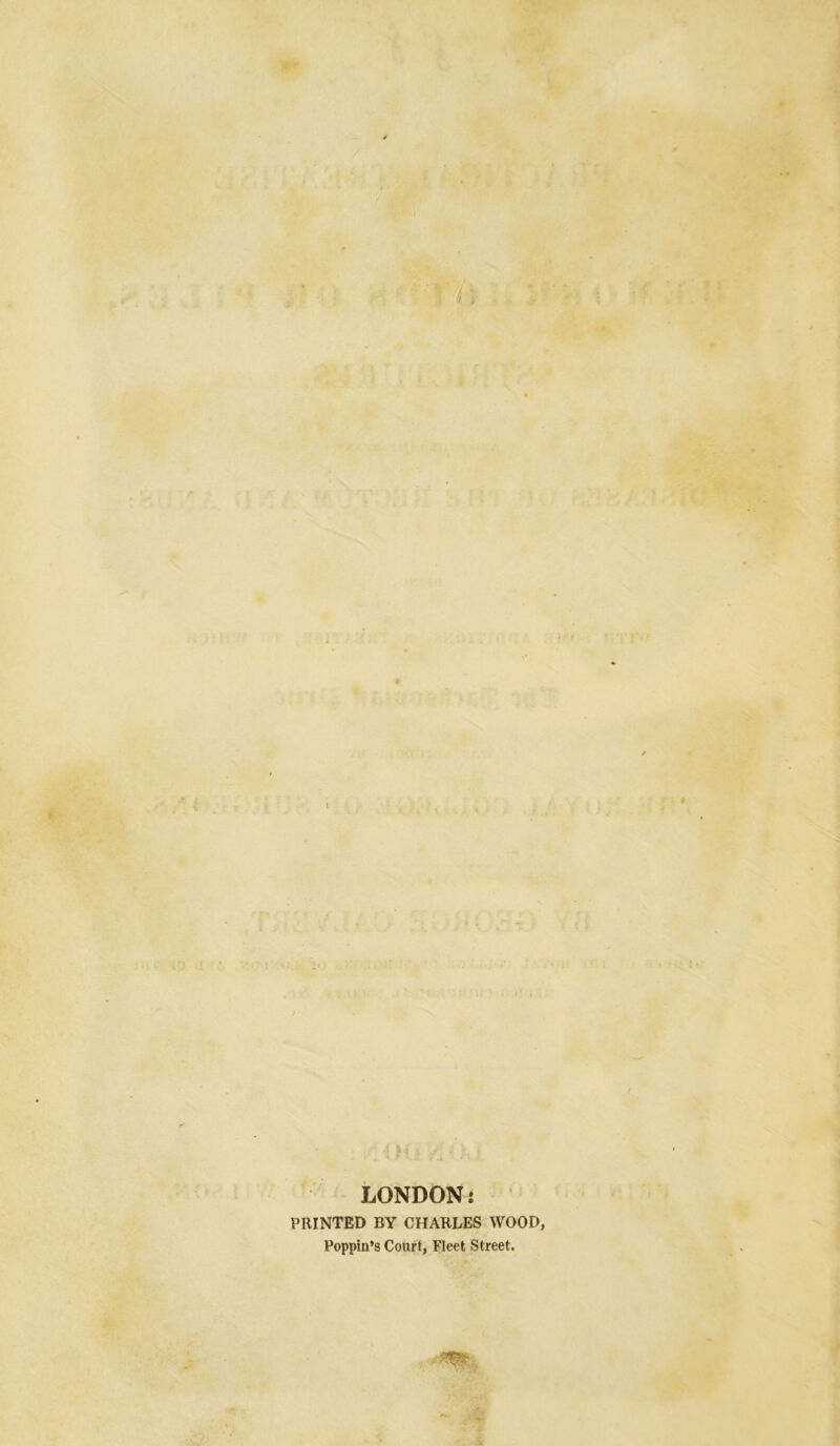 LONDON: PRINTED BY CHARLES WOOD, Poppin’s Court, Fleet Street.