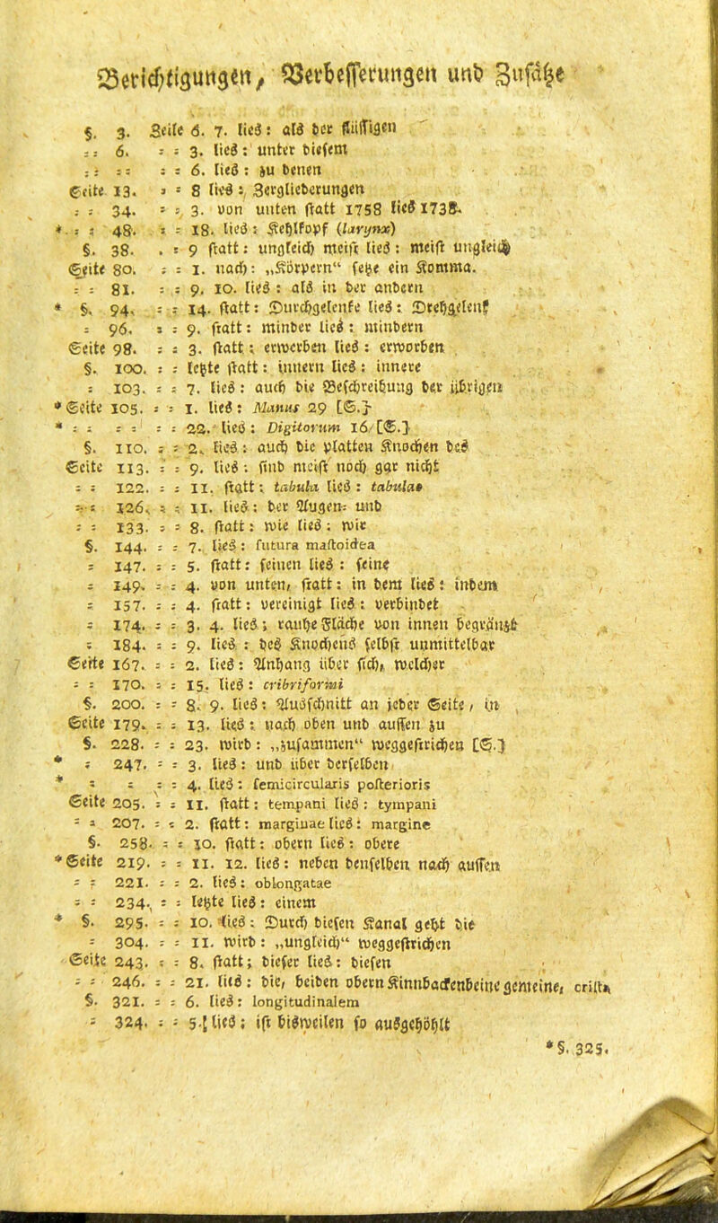 Q3evbcffetuui3ctt uni? B«f% §. 3. Seile 6. 7. lieö: alö ber fliilTigeii :; 6. = = 3. lied : unter biefent :: : : = 6. [ieö : ju benen ©eite 13. > = 8 lieöScrglicberungen ; S 34. = : 3. uon unten ftatt 1758 lieö 1738- • J i ’ 48. « = 18. lieö : Äcfjlfopf (larynx) §. 38. . r 9 fratt: ungteid) weift lieö: meift uugleiüj; ©eite so. ; = 1. nad): „Storpern“ febe ein Stornma. : r 81. : ; 9, 10. lieö : alö in bet anbcru 94- = : 14. ftatt: £>iircfrge[cnfe lieö: IDtefjgelcn? z 96. 5 : 9. fratt: minbet lieö: ntinbern ©eite 98. : 3. ftatt; erwerben lieö : erworben §. 100. lebte ftatt: untern lieö : innere S 103. 7. lieö: audf bie fScfd&reibuug bet übrigen ©eite 105. , 1. lieö: Mamts 29 [©.} -- 22. lieö: DigUorum 16 [©.] §. HO. ; 2. lieö: aurf) bie platten Änodjen bcö ©eite 113. = 9. lieö: finb meift nod) gar nidjt : : 122. ; II. fratt: tabula lieö: tabula» %•« 126s 5 ? 11. Ueö: ber Cfugem unb •• * 133- * = 8. ftatt: Wie [ieö : wie §. 144. : : 7. lieö: futura maftoidea * 147. = = 5. fratt: feinen lieö : fein« = 14p. = : 4. von unten, fratfc: in bem [ieö: inbem ; 157. : ; 4. fratt; uereinigt [ieö: oerbinbet - 174. ; = 3, 4. lieö; rauljejjladfe wm innen begvo'114fr ; 184. = = 9. Iieö : bcö Snodfciiö felbft unmittelbar ©eite 167. = = 2. lieg: ^Infjang über fid),, wcldjer = = 170. 5 : 15. lieö : cribrifortui §. 200. = ^ g. 9- lieö: «dudfdmitt an jeber ©eite, i.n ©eite 17ps : : 13. Ueö«adj oben unb auffen ju §. 228. ; = 23. wirb: „äufammen“ weggefiridfien [©.3 ; 247. : = 3. üeö: unb über berfet6en = 1 : : 4. (ieö: femicircularis poAerioris ©eite 205. = ; 11. ftatt: tempani lieö: tyrnpani = 3 207. = c 2. fratt: margiuae lieö: margine §• 258- = j 50. fiatt: obern Ueö: obere ©eite 219. ; = 11. 12. lieö: neben benfelben nadf auffeti i ? 221. : ; 2. lieö: oblongatae = : 234., s : lebte lieö: einem §• 295- = -- 10. -(ieö: Surd; biefen Stanal gebt bie f 304. -- = II. Wirb: „ungteidj“ weggcftrid&en ©eite 243. ; r 8. ftatt; biefer lieö: biefen -- -- 246. ; = 21. litö: bie, beiben obern Sinubacfcnbcitic gemeine, criit* §• 321. = = 6. lieö: longitudinalem