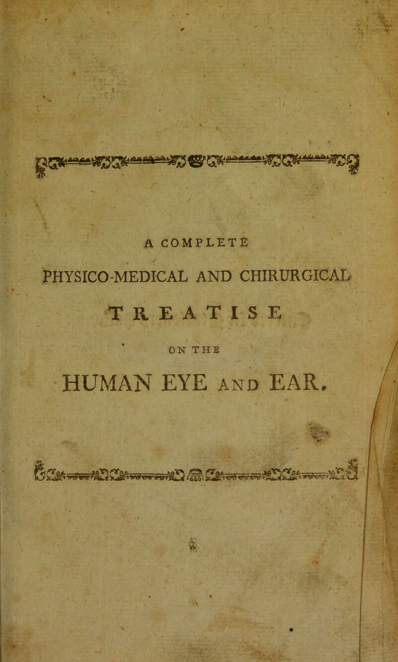 * r w* A COMPLETE ■ i PHYSICO-MEDICAL AND CHIRURGICAL TREATISE , ' ^ ON THE HUMAN EYE AND EAR.