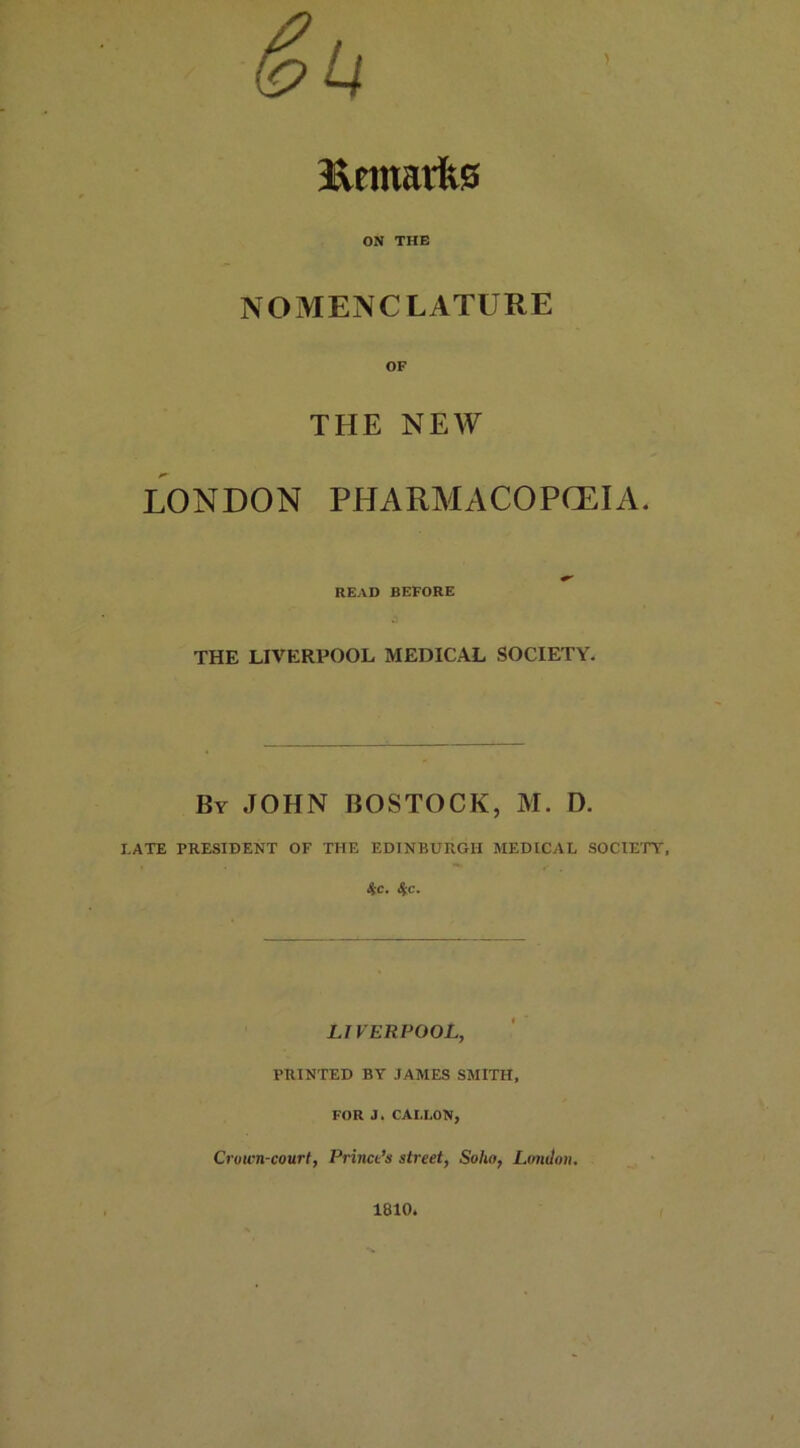 &u Jxftnaits ON THE NOMENCLATURE OF THE NEW LONDON PHARMACOPOEIA. READ BEFORE THE LIVERPOOL MEDICAL SOCIETY. By JOHN BOSTOCK, M. D. LATE PRESIDENT OF THE EDINBURGH MEDICAL SOCIETY, $c. $c. LIVERPOOL, PRINTED BY JAMES SMITH, FOR J. CAI.LON, Crown-court, Prince’s street, Soho, London. 1810.