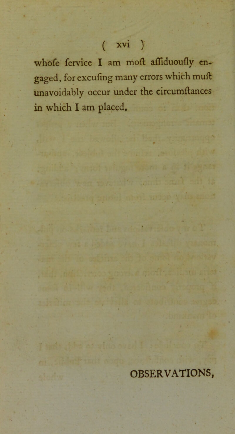 whofc fervicc I am moll afliduoufly en- gaged, for excufing many errors which mull unavoidably occur under the circumflances in which I am placed. OBSERVATIONS,